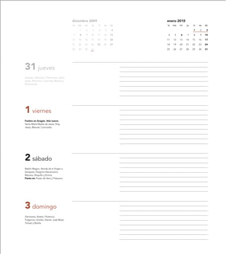diciembre 2009                     enero 2010
                                           lu   ma   mi   ju   vi   sa   do   lu   ma   mi   ju   vi   sa   do

                                                 1   2    3     4    5    6                       1    2     3

                                           7     8   9    10   11   12   13   4     5   6    7    8    9    10

                                           14   15   16   17   18   19   20   11   12   13   14   15   16   17

                                           21   22   23   24   25   26   27   18   19   20   21   22   23   24

                                           28   29   30   31                  25   26   27   28   29   30   31




31 jueves
Silvestre, Sabiniano, Potenciano, Atalo,
Sexto, Minervivo, Columba, Melania y
Nominanda.




1 viernes
Festivo en Aragón. Año nuevo.
Santa María Madre de Jesús, Eloy,
Jesús, Manuel, Concordio.




2 sábado
Basilio Magno, Venida de la Virgen a
Zaragoza, Gregorio Nacianceno,
Macario, Roquillo y Emma.
Fiesta en: Pozán de Vero y Fréscano.




3 domingo
Genoveva, Antero, Florencio,
Fulgencio, Gordio, Daniel, José María
Tomasi y Bertila
 
