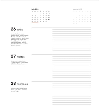 julio 2010                         agosto 2010
                                           lu   ma   mi   ju   vi   sa   do   lu   ma   mi   ju   vi   sa   do

                                                          1    2    3     4                                  1

                                            5    6   7    8    9    10   11   2     3   4    5    6    7     8

                                           12   13   14   15   16   17   18   9    10   11   12   13   14   15

                                           19   20   21   22   23   24   25   16   17   18   19   20   21   22

                                           26   27   28   29   30   31        23   24   25   26   27   28   29

                                                                              30   31




26 lunes
Joaquín, Ana, Erasto, Valente,
Sinfronio, Olimpio, Teódulo y Exuperia.
Fiesta en: Ardisa, Brea de Aragón,
Cuarte de Huerva, Erla, Pastriz, Pozuelo
de Aragón, Quinto, Sigüés, Utebo,
Binaced, Castejón de Monegros,
Arascués y Valfonda de Santa Ana,
Alerre, Azaila, Barrachina, La Cañada
de Verich, Pozondón.




27 martes
Constantino, Pantaleón, Aurelio,
Cucufate, Celestino I, Juliana y Natalia
de Córdoba. Fiesta en Quicena.




28 miércoles
Gerardino, Irineo, Catalina Thomas,
Nazario, Celso, Víctor I, Inocencio I,
Sansón y Pelegrín.
 