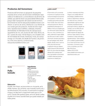 Productos del Somontano                                            ¿sabía usted?

Productos del Somontano es agrupación de pequeñas                  El Somontano se ha convertido         La oferta enoturística de la Ruta
empresas de la comarca de Somontano de Barbastro espe-             en pionero en la aplicación de las    integra a una cuidada selección
cialista en la elaboración y comercialización de alimentos de      nuevas tecnologías al ecoturismo      de bodegas y establecimientos
calidad, que además tienen una personalidad diferenciada,          con la puesta en marcha de una        turísticos -alojamientos, restauran-
porque están impregnados del carácter de este territorio.          novedosa guía turística para telé-    tes, bares de vinos, comercios
En la tienda de internet www.productosdelsomontano.com             fonos móviles. Esta nueva herra-      especializados, agencias de viaje
ofrecen un servicio de venta y distribución a sus clientes de      mienta de promoción ofrece la         receptivas, empresas de trans-
una variada gama de productos. Aceites de oliva virgen             posibilidad de descargar en el        porte (taxis turísticos y alquiler de
extra, repostería típica (cafelitos, culebretas, dineretes,        teléfono móvil una completa guía      coches) y una rica oferta de ocio
almendrados), los afamados licores de Colungo (orujo,              con información sobre la Ruta del     complementaria que incluye
aguardiente de vino, anís, licores de café, frutas, flores y té,   Vino, sus vinos, su territorio y su   desde empresas de deporte de
etc.), quesos de oveja, miel de Asque y una completa carta         oferta, además de mapas detalla-      aventura a Spas urbanos, Centros
de mermeladas (de tomate, frambuesa, moras, de naranja             dos de la zona; es decir, toda la     museísticos o visitas culturales y
amarga con chocolate, de cebolla de Fuentes o de pimien-           información necesaria para descu-     agroalimentarias-. Todos avalados
tos, entre otros sabores y combinaciones).                         brir qué bodegas visitar, dónde       por su calidad y profesionalidad
www.productosdelsomontano.com                                      alojarse, dónde comer o qué ver,      en un marco que la hace única: El
                                                                   entre otras informaciones.            Somontano, su territorio y patri-
                                                                   La aplicación tiene por objetivo      monio, sus gentes y sus vinos.
                                                                   captar la atención del amante del     Más información:
                                                                   buen vino y las nuevas tecnologías,   teléfono 974 313 031
                                                                   además de los visitantes de la        www.rutadelvinosomontano.com
                                                                   zona, que tendrán en Somontano        www.dosomontano.com
                                                                   un destino ideal para practicar
                                                                   enoturismo en estado puro.




receta                            Ingredientes
                                  para 4 personas
                                  1 pollo
Pollo                             6 granos de pimienta
tostado                           1 cucharada de polvo
                                  de nuez moscada
                                  4 cucharadas de manteca
                                  de cerdo
                                  1 taza de agua
                                  4 hojas de laurel
                                  2 dientes de ajo
                                  Sal
Elaboración
El pollo, bien limpio, se pone entero en una perola, se le
añade manteca, ajo, pimienta, nuez moscada, laurel y sal, y
se sofríe durante cinco minutos. A continuación se agrega
el agua y se deja hervir a fuego lento hasta que se con-
suma. Cuando sólo queda la grasa, se le van dando vueltas
al pollo en la misma cacerola hasta que queda tostado por
todas partes.
 