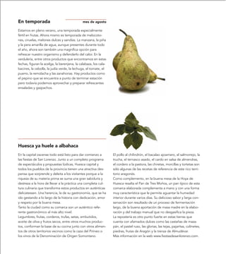 En temporada                                  mes de agosto

Estamos en pleno verano, una temporada especialmente
fértil en frutas. Ahora mismo es temporada de melocoto-
nes, ciruelas, melones dulces y sandías. La manzana, la piña
y la pera amarilla de agua, aunque presentes durante todo
el año, ahora son también una magnífica opción para
refrescar nuestro organismo y defenderlo del calor. En la
verdulería, entre otros productos que encontramos en estas
fechas, figuran la acelga, la berenjena, la calabaza, los cala-
bacines, la cebolla, la judía verde, la lechuga, el tomate, el
puerro, la remolacha y las zanahorias. Hay productos como
el pepino que se encuentra a punto de terminar estación
pero todavía podemos aprovechar y preparar refrescantes
ensaladas y gazpachos.




Huesca ya huele a albahaca
En la capital oscense todo está listo para dar comienzo a         El pollo al chilindrón, el bacalao ajoarriero, el salmorrejo, la
las fiestas de San Lorenzo. Junto a un completo programa          trucha, el ternasco asado, el cardo en salsa de almendras,
de espectáculos y propuestas lúdicas, Huesca capital y            el cordero a la pastora, las chiretas, morcillas y tortetas son
todos los pueblos de la provincia tienen una atractiva des-       sólo algunas de las recetas de referencia de este rico terri-
pensa que sorprende y deleita a los visitantes porque a la        torio aragonés.
riqueza de su materia prima se suma una gran sabiduría y          Como complemento, en la buena mesa de la Hoya de
destreza a la hora de llevar a la práctica una completa cul-      Huesca resalta el Pan de Tres Moños, un pan típico de esta
tura culinaria que transforma estos productos en auténticas       comarca elaborada complementa a mano y con una forma
delicatessen. Una herencia, la de su gastronomía, que se ha       muy característica que le permite aguantar la humedad
ido gestando a lo largo de la historia con dedicación, amor       interior durante varios días. Su delicioso sabor y larga con-
y respeto por la buena mesa.                                      servación son resultado de un proceso de fermentación
Tanto la ciudad como su comarca son un auténtico refe-            largo, de la buena aportación de masa madre en la elabo-
rente gastronómico al más alto nivel.                             ración y del trabajo manual que no desgasifica la pieza.
Legumbres, frutas, corderos, trufas, setas, embutidos,            La repostería es otro punto fuerte en estas tierras que
aceite de oliva y frutos secos, entre otros muchos produc-        cuenta con afamados dulces como las castañas de maza-
tos, conforman la base de su cocina junto con otros alimen-       pán, el pastel ruso, las glorias, las tejas, pajaritas, colinetes,
tos de otros territorios vecinos como la caza del Pirineo o       piedras, frutas de Aragón y la trenza de Almudévar.
los vinos de la Denominación de Origen Somontano.                 Más información en la web www.fiestasdesanlorenzo.com.
 