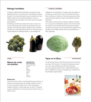 Rehogar hortalizas                                                   verduras y hortalizas

Cualquier vegetal puede rehogarse a excepción de las            obligatorio es someterlas a un fuego suave para lograr un
legumbres secas o muy duras, pero las hortalizas se llevan      proceso de cocción lento. Pero si el recipiente está muy
la palma. Es conveniente saber que, al cortarlas, los trozos    lleno, habrá que moverlo con frecuencia para que toda la
deben quedar lo más similares posibles en cuanto a              verdura quede expuesta al vapor que despide el líquido
tamaño para que así tengan una cocción similar y queden         del fondo.
homogéneos.                                                     Otra opción es la de poner a rehogar cualquier hortaliza
El líquido que habrá que añadir será mayor o menor en           con un poco de mantequilla y azúcar. Unos minutos antes
función del tiempo que necesita cada variedad. Así, por         de servirla, es conveniente quitar la tapa de la cazuela y
ejemplo, las zanahorias apenas necesitan estar cubiertas,       aumentar el calor para que se evapore antes el líquido. Así
mientras que a las espinacas les sobra con el agua que les      quedará una hortaliza cubierta de una capa brillante, es
queda después de haberlas lavado. Lo que siempre es             decir, glaseada.




receta                                                          Tapas en el Jiloca                          mes de enero

Manos de cerdo                  Ingredientes                    La Cámara de Comercio de Teruel y la Comarca del Jiloca
                                para 4 personas
con patatas                     2 manos de cerdo
                                                                convocan el III Certamen Comarcal de Tapas para poten-
                                Patatas                         ciar como valor añadido esta oferta gastronómica.
                                Ajo                             Los consumidores podrán votar su tapa preferida y tam-
                                Perejil                         bién se habilitará un jurado compuesto por miembros de
                                Cebolla
                                Aceite                          las entidades organizadoras.
                                Sal
                                Laurel
                                Pimienta

Elaboración
Poner las manos a hervir, incorporando los ajos enteros, el
perejil, una hoja de laurel, sal, cebolla cortada a trozos y
un chorro de aceite. Dejar cocer. Cortar las patatas a
rodajas y freírlas en aceite hasta que se doren. Incorporar
al guiso, añadiendo a la vez la pimienta y el laurel y dar un
último hervor.
 