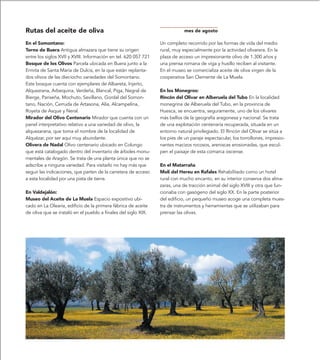 Rutas del aceite de oliva                                                    mes de agosto

En el Somontano:                                                 Un completo recorrido por las formas de vida del medio
Torno de Buera Antigua almazara que tiene su origen              rural, muy especialmente por la actividad olivarera. En la
entre los siglos XVII y XVIII. Información en tel. 620 057 721   plaza de acceso un impresionante olivo de 1.300 años y
Bosque de los Olivos Parcela ubicada en Buera junto a la         una prensa romana de viga y husillo reciben al visitante.
Ermita de Santa María de Dulcis, en la que están replanta-       En el museo se comercializa aceite de oliva virgen de la
dos olivos de las dieciocho variedades del Somontano.            cooperativa San Clemente de La Muela.
Este bosque cuenta con ejemplares de Albareta, Injerto,
Alquezrana, Arbequina, Verdeña, Blancal, Piga, Negral de         En los Monegros:
Bierge, Panseña, Mochuto, Sevillano, Gordal del Somon-           Rincón del Olivar en Alberuela del Tubo En la localidad
tano, Nación, Cerruda de Artasona, Alía, Alcampelina,            monegrina de Alberuela del Tubo, en la provincia de
Royeta de Asque y Neral.                                         Huesca, se encuentra, seguramente, uno de los olivares
Mirador del Olivo Centenario Mirador que cuenta con un           más bellos de la geografía aragonesa y nacional. Se trata
panel interpretativo relativo a una variedad de olivo, la        de una explotación centenaria recuperada, situada en un
alquezarana, que toma el nombre de la localidad de               entorno natural privilegiado. El Rincón del Olivar se sitúa a
Alquézar, por ser aquí muy abundante.                            los pies de un paraje espectacular, los torrollones, impresio-
Olivera de Nadal Olivo centenario ubicado en Colungo             nantes macizos rocosos, areniscas erosionadas, que escul-
que está catalogado dentro del inventario de árboles monu-       pen el paisaje de esta comarca oscense.
mentales de Aragón. Se trata de una planta única que no se
adscribe a ninguna variedad. Para visitarlo no hay más que       En el Matarraña
seguir las indicaciones, que parten de la carretera de acceso    Molí del Hereu en Rafales Rehabilitado como un hotel
a esta localidad por una pista de tierra.                        rural con mucho encanto, en su interior conserva dos alma-
                                                                 zaras, una de tracción animal del siglo XVIII y otra que fun-
En Valdejalón:                                                   cionaba con gasógeno del siglo XX. En la parte posterior
Museo del Aceite de La Muela Espacio expositivo ubi-             del edificio, un pequeño museo acoge una completa mues-
cado en La Olearia, edificio de la primera fábrica de aceite     tra de instrumentos y herramientas que se utilizaban para
de oliva que se instaló en el pueblo a finales del siglo XIX.    prensar las olivas.
 