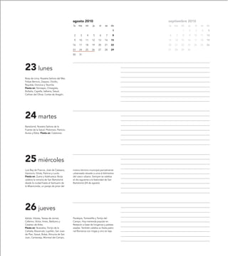 agosto 2010                                septiembre 2010
                                          lu   ma     mi     ju    vi    sa    do    lu   ma   mi   ju   vi   sa   do

                                                                                1              1    2    3    4     5

                                           2     3     4     5      6     7     8    6     7   8    9    10   11   12

                                           9    10    11    12    13     14    15    13   14   15   16   17   18   19

                                          16    17    18    19    20     21    22    20   21   22   23   24   25   26

                                          23    24    25    26    27     28    29    27   28   29   30

                                          30    31




23 lunes
Rosa de Lima, Nuestra Señora del Mar,
Felipe Benicio, Zaqueo, Ovidio,
Riquilda, Donvina y Teomila.
Fiesta en: Nonaspe, Chisagüés,
Boltaña, Capella, Isábena, Sesué,
Cañizar del Olivar, Cortes de Aragón.




24 martes
Bartolomé, Nuestra Señora de la
Fuente de la Salud, Ptolomeo, Patricio,
Aurea y Ebba. Fiesta en: Calatorao.




25 miércoles
Luis Rey de Francia, José de Calasanz,    mismo término municipal parcialmente
Geroncio, Ginés, Patricia y Lucila.       urbanizado situado a unos 6 kilómetros
Fiesta en: Zuera y Adahuesca. Borja       del casco urbano. Siempre se celebra
celebra la romería de San Bartolomé       el día siguiente a la festividad de San
desde la ciudad hasta el Santuario de     Bartolomé (24 de agosto).
la Misericordia, un paraje de pinar del




26 jueves
Adrián, Vitores, Teresa de Jornet,        Peralejos, Torrevelilla y Torrijo del
Ceferino, Víctor, Irineo, Balduino y      Campo. Hoy merienda popular en
Cesáreo de Arles.                         Retascón a base de longaniza y patatas
Fiesta en: Nuévalos, Torrijo de la        asadas. También celebra su fiesta patro-
Cañada, Biscarrués, Lupiñén, San Juan     nal Romanos con migas y vino en teja.
de Plan, Sesué, Bolea, Almunia de San
Juan, Cantavieja, Monreal del Campo,
 