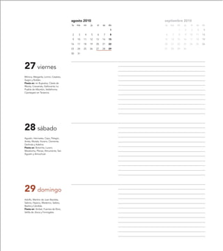 agosto 2010                        septiembre 2010
                                       lu   ma   mi   ju   vi   sa   do   lu   ma   mi   ju   vi   sa   do

                                                                      1             1    2    3    4     5

                                       2     3   4    5    6    7     8   6     7   8    9    10   11   12

                                       9    10   11   12   13   14   15   13   14   15   16   17   18   19

                                       16   17   18   19   20   21   22   20   21   22   23   24   25   26

                                       23   24   25   26   27   28   29   27   28   29   30

                                       30   31




27 viernes
Mónica, Margarita, Licinio, Cesáreo,
Siagro y Roldán.
Fiesta en: en Bujaraloz, Clarés de
Ribota, Cosuenda, Gallocanta, La
Puebla de Albortón, Valdehorna.
Cipotegato en Tarazona.




28 sábado
Agustín, Hermetes, Cayo, Pelagio,
Antés, Moisés, Viviano, Clemente,
Gerlinda y Adelina.
Fiesta en: Botorrita, Luceni,
Mezalocha, Plenas, Almuniente, San
Agustín y Almochuel.




29 domingo
Adolfo, Martirio de Juan Bautista,
Sabina, Hipacio, Mederico, Sebbo,
Basilia y Cándida.
Fiesta en: Ambel, Fuentes de Ebro,
Velilla de Jiloca y Formigales.
 