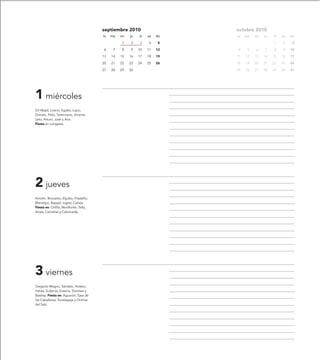 septiembre 2010                    octubre 2010
                                         lu   ma   mi   ju   vi   sa   do   lu   ma   mi   ju   vi   sa   do

                                                   1    2    3    4     5                       1    2     3

                                         6     7   8    9    10   11   12   4     5   6    7    8    9    10

                                         13   14   15   16   17   18   19   11   12   13   14   15   16   17

                                         20   21   22   23   24   25   26   18   19   20   21   22   23   24

                                         27   28   29   30                  25   26   27   28   29   30   31




1 miércoles
Gil Abad, Licerio, Egidio, Lupo,
Donato, Félix, Terenciano, Vicente,
Leto, Arturo, José y Ana.
Fiesta en Longares.




2 jueves
Antolín, Brocardo, Elpidio, Filadelfo,
Menalipo, Raquel, Ingrid, Calixta.
Fiesta en: Ortilla, Monflorite, Tella,
Aniés, Camañas y Calomarde.




3 viernes
Gregorio Magno, Sándalo, Aristeo,
Febes, Eufemia, Erasma, Dorotea y
Basilisa. Fiesta en: Aguarón, Ejea de
los Caballeros, Torrelapaja y Ontinar
del Salz.
 