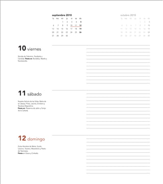 septiembre 2010                    octubre 2010
                                          lu   ma   mi   ju   vi   sa   do   lu   ma   mi   ju   vi   sa   do

                                                    1    2    3    4     5                       1    2     3

                                          6     7   8    9    10   11   12   4     5   6    7    8    9    10

                                          13   14   15   16   17   18   19   11   12   13   14   15   16   17

                                          20   21   22   23   24   25   26   18   19   20   21   22   23   24

                                          27   28   29   30                  25   26   27   28   29   30   31




10 viernes
Nicolás de Tolentino, Teodardo y
Cándida. Fiesta en: Bordalba, Maella y
Nombrevilla.




11 sábado
Nuestra Señora de las Viñas, María de
la Cabeza, Proto, Jacinto, Emiliano y
Teodora Alejandrina.
Fiesta en: Plasencia de Jalón y Torrijo
de la Cañada.




12 domingo
Dulce Nombre de María, Guido,
Leoncio, Taciano, Macedonio y Pedro
de Tarentasia.
Fiesta en Graus y Cimballa.
 