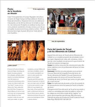 Fiesta                                             15 de septiembre
de la Vendimia
en Ainzón
Cada 15 de septiembre el Consejo Regulador de la Deno-
minación de Origen Campo de Borja celebra en Ainzón su
Fiesta de la Vendimia. Originariamente era una celebración
más popular y en las últimas ediciones ha tomado un espí-
ritu más institucional. El objetivo es enaltecer la vid y el vino
como producto característico de esta comarca y uno de sus
principales recursos económicos y reclamo turístico. Tras los
discursos tiene lugar el pisado del primer mosto del año
ante el público.




                                                                                      mes de septiembre




                                                                               Feria del Jamón de Teruel
                                                                               y de los Alimentos de Calidad
                                                                               Llega la Feria del Jamón de Teruel y de los Alimentos de
                                                                               Calidad con un completo programa de actividades; concur-
                                                                               sos, tapas, degustaciones, catas, arte, caricaturas, cursos,
                                                                               que dan como resultado una semana en la que el Jamón de
                                                                               Teruel es el auténtico protagonista.
¿sabía usted?                                                                  Cursos Uno de los cursos es el de corte de jamón para dife-
                                                                               rentes colectivos como los profesionales del sector, la hoste-
El Jamón de Teruel es la Denomi-        consistente y untuosa, brillante, de   lería y mujeres.
nación de Origen más antigua de         color blanco amarillento, aromá-       Concursos Entre los concursos previstos se encuentra el
España. Sus piezas presentan            tica y de sabor agradable le con-      Concurso Nacional de Fotografía Ferias del Jamón de
forma alargada, perfilada y redon-      vierten en plato estrella de la        Teruel y Alimentos de Calidad, Concurso Gastronómico
deada en sus bordes hasta la apa-       gastronomía de Aragón.                 para aficionados a la cocina y el Concurso Nacional de
rición del músculo y la                 El ganado permitido para la ela-       Cortadores de Jamón de Teruel, que cuenta con gran presti-
conservación de la pezuña y de la       boración de jamones con denomi-        gio a nivel nacional.
corteza con el denominado corte         nación de origen Jamón de Teruel       Catas A la tradicional cata de aceite, se han ido sumando la
“tipo Teruel”. Su peso nunca es         es de las razas Landrace y Large       de otros productos como los quesos de Teruel o el Azafrán
inferior a los 7 kilos, oscila entre    White, en lo que respecta a la         del Jiloca.
los 8 y los 9 kilos. De aspecto se      línea madre, y Duroc para la línea     El programa de la Feria del Jamón de Teruel es muy amplio y
ofrece brillante y al corte se mues-    padre. La alimentación de los cer-     cuenta con actividades para todos los públicos, incluso en
tra de color rojo, con grasa parcial-   dos se cuida al máximo, estando        los colegios se vive la feria a través de los “pepitos” de
mente infiltrada en la masa             totalmente prohibido todo tipo de      jamón que se repartirán para almorzar. Más información:
muscular. Su sabor es suave, deli-      pienso que pueda generar olores        Gabinete de prensa de la Institución Ferial Ciudad de Teruel.
cado y poco salado, con grasa           o sabores extraños.                    Belén Royo 902 023 935 / 607 669 274
 