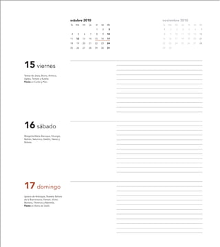 octubre 2010                       noviembre 2010
                                       lu   ma   mi   ju   vi   sa   do   lu   ma   mi   ju   vi   sa   do

                                                           1    2     3   1     2    3   4    5    6     7

                                        4    5   6    7    8    9    10   8     9   10   11   12   13   14

                                       11   12   13   14   15   16   17   15   16   17   18   19   20   21

                                       18   19   20   21   22   23   24   22   23   24   25   26   27   28

                                       25   26   27   28   29   30   31   29   30




15 viernes
Teresa de Jesús, Bruno, Antíoco,
Agileo, Tamara y Aurelia.
Fiesta en Curbe y Plan.




16 sábado
Margarita María Alacoque, Eduvigis,
Beltrán, Saturnino, Galdric, Nereo y
Bolona.




17 domingo
Ignacio de Antioquía, Nuestra Señora
de la Buenanueva, Hereón, Víctor,
Mariano, Florencio y Mamelta.
Fiesta en Arens de Lledó.
 