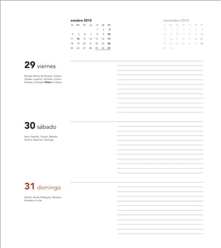 octubre 2010                       noviembre 2010
                                        lu   ma   mi   ju   vi   sa   do   lu   ma   mi   ju   vi   sa   do

                                                            1    2     3   1     2    3   4    5    6     7

                                         4    5   6    7    8    9    10   8     9   10   11   12   13   14

                                        11   12   13   14   15   16   17   15   16   17   18   19   20   21

                                        18   19   20   21   22   23   24   22   23   24   25   26   27   28

                                        25   26   27   28   29   30   31   29   30




29 viernes
Nuestra Señora del Amparo, Victorio,
Claudio, Lupercio, Teonesto, Lucano,
Zenobia y Eutropia. Fiesta en Lécera.




30 sábado
Irene, Gerardo, Claudio, Marcelo,
Victorio, Saturnino, Domingo.




31 domingo
Quintín, Alonso Rodríguez, Nemesio,
Ampliato y Lucila.
 