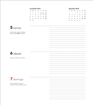 noviembre 2010                     diciembre 2010
                                           lu   ma   mi   ju   vi   sa   do   lu   ma   mi   ju   vi   sa   do

                                           1     2    3   4    5    6     7             1    2    3     4    5

                                           8     9   10   11   12   13   14   6     7   8    9    10   11   12

                                           15   16   17   18   19   20   21   13   14   15   16   17   18   19

                                           22   23   24   25   26   27   28   20   21   22   23   24   25   26

                                           29   30                            27   28   29   30   31




5 viernes
Zacarías, Isabel, Galación, Epistema,
Magno, Bertila. Fiesta en Nigüella.




6 sábado
Severo, Leonardo, Winoc y Beatriz.




7 domingo
Ernesto, Engelberto, Herculano,
Amaranto, Florencio, Wilibrord y Carina.
 