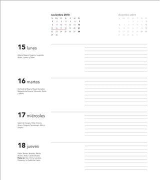 noviembre 2010                     diciembre 2010
                                        lu   ma   mi   ju   vi   sa   do   lu   ma   mi   ju   vi   sa   do

                                        1     2    3   4    5    6     7             1    2    3     4    5

                                        8     9   10   11   12   13   14   6     7   8    9    10   11   12

                                        15   16   17   18   19   20   21   13   14   15   16   17   18   19

                                        22   23   24   25   26   27   28   20   21   22   23   24   25   26

                                        29   30                            27   28   29   30   31




15 lunes
Alberto Magno, Eugenio, Leopoldo,
Abibo, Luperio y Didier.




16 martes
Gertrudis la Magna, Roque González,
Margarita de Escocia, Edmundo, Rufino
y Valerio.




17 miércoles
Isabel de Hungría, Hilda, Victoria,
Acisco, Gregorio Taumaturgo, Alfeo y
Zaqueo.




18 jueves
Odón, Román, Amando, Bárula,
Aurelio, Alda y Carolina Kózka.
Fiesta en: Asín, Orera, Lascellas,
Ponzano y La Puebla de Castro.
 