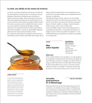 La miel, una aliada en los meses de invierno
La miel es un producto totalmente natural que se suele utili-   plantas. Aporta energía de forma casi instantánea por su
zar más durante los meses de otoño e invierno por sus pro-      contenido en azúcares simples que son rápidamente asimi-
piedades antibióticas y antisépticas que contribuyen a          lados por el organismo.
mejorar procesos de gripe, catarros, bronquitis, tos y otras    Hay diferentes tipos de miel, cada una con las virtudes
afecciones bacterianas propias de la temporada de frío. Su      específicas de la flor dominante de la que proviene. Entre
consumo también está indicado para paliar problemas tanto       las más conocidas se encuentran las de acacia, de espino
de corazón, ya que aumenta el caudal de los vasos corona-       blanco, de brezo, castaño, eucalipto, carrascal, lavanda,
rios, como para los comienzos de faringitis y laringitis.       hiedra, naranjo, romero, pino, tomillo o tilo.
También es una importante fuente de calcio que beneficia,       Es recomendable comprar miel natural directamente en
sobre todo, al hígado, y cuenta con propiedades relajantes,     cooperativas productoras o a los propios apicultores. En
además de servir para cicatrizar heridas y cortes.              Aragón la mejor miel es la que lleva el marchamo “C” de
Es un alimento que producen las abejas a partir del néctar      Calidad Alimentaria que garantiza su calidad y naturalidad
de las flores y otras materias azucaradas que recogen de las    en su tratamiento.



                                                                receta                           Ingredientes
                                                                                                 para 4 personas
                                                                                                 150 gr de harina
                                                                Miel                             40 gr de mantequilla
                                                                sobre hojuelas                   3 huevos
                                                                                                 350 ml de leche
                                                                                                 ? litro de aceite de oliva
                                                                                                 200 ml de miel
                                                                                                 1 vaso de agua
                                                                Elaboración
                                                                Poner a hervir la leche en una cazuela con un vaso de agua y
                                                                la mantequilla. Cuando hierva se echa la harina de golpe, se
                                                                retira del fuego y se bate con energía. Se vuelve a poner al
                                                                fuego y se bate hasta hacer una bola. Dejar enfriar y añadir
                                                                los dos huevos batidos, poco a poco, y remover sin parar.
                                                                Calentar el aceite en una sartén e ir echando montoncitos
                                                                de masa con una cuchara. Dorar, escurrir y rociar con miel.



¿sabía usted?

La comarca de Los Monegros ha
                                                                Jornadas                                   mes de noviembre
puesto en marcha la página web
                                                                gastronómicas
www.mel-mellis.como para pro-
                                                                en el Maestrazgo
mocionar la miel de esta zona. La
página recoge aspectos históricos                               Durante los fines de semana de la segunda quincena de
de este alimento natural, recetas                               noviembre y en diciembre tienen lugar en el Maestrazgo
elaboradas con miel para mejorar                                unas interesantes jornadas gastronómicas centradas en la
la salud y la piel y los diferentes                             variedad micológica que reporta la variedad paisajística de
tipos de miel con sus característi-                             este territorio así como sus excelentes carnes y la tradición
cas y datos de los productores.                                 de la gastronomía.
 