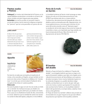 Patatas asadas                                                            Feria de la trufa                        mes de diciembre
y Panicos                                                                 en Sarrión
Calatayud Con motivo de la festividad de la Purísima, en la               La localidad turolense de Sarrión rinde homenaje en estas
capital bilbilitana acostumbran a encender en el barrio del               fechas a la trufa con la Feria Internacional de la Trufa
mismo nombre una gran hoguera para asar patatas.                          (FITRUT) que alcanza este año su novena edición.
Barbuñales Los vecinos acuden en procesión hasta la                       Conferencias, demostraciones de búsqueda de trufas con
ermita de la santa y tras la ceremonia religiosa se reparten              jabalina y perros entrenados para ello, degustaciones, con-
los “panicos” que son unos panecillos con granos de anis.                 cursos gastronómicos y concursos para incentivar el con-
                                                                          sumo de la trufa conocido como el “diamante negro”.
                                                                          La recolección de la trufa negra se hace entre los meses de
¿sabía usted?                                                             noviembre y marzo, y es importante que haya existido una
                                                                          buena temporada de lluvias. Más información en el
Es falso el mito de que el pan        gramos), precisamente la miga,      Ayuntamiento de Sarrión 978 780 015.
engorda mucho o que engorda           como contiene más agua que la
más la miga que la corteza.           corteza o el pan tostado, a igual
Conviene saber que, indepen-          peso tiene menos calorías. Lo que
dientemente de que el pan no es       realmente engorda es lo que
un alimento demasiado alto en         acompaña al pan: embutidos,
calorías (unas 250 calorías por 100   patés, salsas, quesos, etc.




receta

Ajaceite

Ingredientes
1 patata grande
3 dientes de ajo                                                          El bautizo                               mes de diciembre
1 huevo                                                                   del alcalde
Aceite de oliva
Sal                                                                       Monzón y Pueyo de Santa Cruz celebran el “bautizo del
                                                                          alcalde”, una arraigada tradición que tiene su origen en la
Se trata de una salsa que acompaña principalmente al                      guerra de secesión catalana y que dejó como legado socio-
conejo, a los caracoles y al hígado, aunque también se con-               cultural el reconocimiento de Santa Bárbara como patrona
sume con otras carnes. El ajaceite no faltaba en la “remata-              de estos municipios. Como muchos habitantes huyeron en
dura”, la comida que conmemoraba la finalización de la                    la contienda al regresar a su pueblo decidieron elegir
recogida de las olivas en nuestros pueblos.                               alcalde y se decantaron por un vecino de gran valía que,
Elaboración                                                               como era morisco, tuvieron que bautizar. En recuerdo de
Se cuece la patata en agua con sal. Una vez cocida, se chafa              este acontecimiento histórico, en la actualidad, desde el
con un tenedor. Se machacan los ajos y se añaden a la                     balcón del ayuntamiento, se arrojan dulces, castañas, frutos
patata. Se separa la yema del huevo y se añade a la mezcla.               secos y otras golosinas.
Poco a poco se va añadiendo el aceite de oliva, removiendo                En Pueyo de Santa Cruz también celebran esta jornada con
en círculo. Sabremos que la cantidad de aceite es la necesa-              el encendido de una gran hoguera en la que asan diferen-
ria cuando la salsa esté espesa y adquiera un tono brillante.             tes productos que reparten entre el público asistente.
 