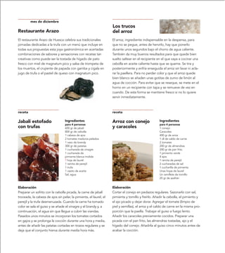 mes de diciembre
                                                                    Los trucos
Restaurante Arazo                                                   del arroz
El restaurante Arazo de Huesca celebra sus tradicionales            El arroz, ingrediente indispensable en la despensa, para
jornadas dedicadas a la trufa con un menú que incluye en            que no se pegue, antes de hervirlo, hay que ponerlo
todas sus propuestas esta joya gastronómica en acertadas            durante unos segundos bajo el chorro de agua caliente.
combinaciones de sabores y sensaciones con recetas tan              También da muy buenos resultados para que quede bien
creativas como puede ser la tostada de hígado de pato               suelto saltear en el recipiente en el que vaya a cocinar una
fresco con miel de magnatum pico y salsa de trompeta de             cebolla en aceite caliente hasta que se queme. Se tira y
los muertos, el crujiente de papada con gamba y cigala en           posteriormente y enfría enseguida el arroz sin lavar ni acla-
jugo de trufa o el pastel de queso con magnatum pico.               rar la paellera. Para no perder color y que el arroz quede
                                                                    bien blanco se añaden unas gotitas de zumo de limón al
                                                                    agua de cocción. Para evitar que se reseque, se mete en el
                                                                    horno en un recipiente con tapa y se remueve de vez en
                                                                    cuando. De esta forma se mantiene fresco si no lo quiere
                                                                    servir inmediatamente.



receta                                                              receta

Jabalí estofado                   Ingredientes                      Arroz con conejo                 Ingredientes
                                  para 4 personas                                                    para 4 personas
con trufas                        600 gr de jabalí                  y caracoles                      1 conejo
                                  800 gr de cebolla                                                  Caracoles
                                  1 cabeza de ajos                                                   400 gr de arroz
                                  2 tomates maduros pelados                                          1 dl de caldo de carne
                                  1 vaso de brandy                                                   2 tomates
                                  300 gr de patatas                                                  200 gr de almendras
                                  1 cucharada de vinagre                                             200 gr de pan frito
                                  1 cucharada de                                                     1 pimiento verde
                                  pimienta blanca molida                                             4 ajos
                                  ? hoja de laurel                                                   1 ramita de perejil
                                  1 ramita de perejil                                                2 cucharadas de sal
                                  1 trufa                                                            1 cucharilla de pimienta
                                  1 vasito de aceite                                                 Unas hojas de laurel
                                  Sal, agua                                                          Un ramillete de tomillo
                                                                                                     20 gr de azafrán


Elaboración                                                         Elaboración
Preparar un sofrito con la cebolla picada, la carne de jabalí       Cortar el conejo en pedazos regulares. Sazonarlo con sal,
troceada, la cabeza de ajos sin pelar, la pimienta, el laurel, el   pimienta y tomillo y freírlo. Añadir la cebolla, el pimiento y
perejil y la trufa desmenuzada. Cuando la carne ha tomado           el ajo picado y dejar dorar. Agregar el tomate (limpio de
color se sala el guiso y se añade el vinagre y el brandy y, a       piel y semillas), el arroz y el caldo de carne en la misma pro-
continuación, el agua sin que llegue a cubrir las viandas.          porción que la paella. Trabajar el guiso a fuego lento.
Pasados unos minutos se incorporan los tomates cortados             Añadir los caracoles previamente cocidos. Preparar una
en gajos y se prolonga la cocción durante una hora y media,         picada con el pan frito, las almendras tostadas, ajo y el
antes de añadir las patatas cortadas en trozos regulares y se       hígado del conejo. Añadirla al guiso cinco minutos antes de
deja que el conjunto hierva durante media hora más.                 acabar la cocción.
 