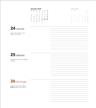 diciembre 2010                     enero 2011
                                        lu   ma   mi   ju   vi   sa   do   lu   ma   mi   ju   vi   sa   do

                                                  1    2    3     4    5                            1     2

                                        6     7   8    9    10   11   12    3    4   5    6    7    8     9

                                        13   14   15   16   17   18   19   10   11   12   13   14   15   16

                                        20   21   22   23   24   25   26   17   18   19   20   21   22   23

                                        27   28   29   30   31             24   25   26   27   28   29   30

                                                                           31




24 viernes
Delfín, Cenobio, Teótimo, Druso,
Adela, Irminia y Társila.




25 sábado
Natividad de Nuestro Señor, Anastasia
y Eugenia.




26 domingo
Esteban, Dionisio, Zósimo y Marino.
Fiesta en: Sigüés, Luesia y Villanúa.
 