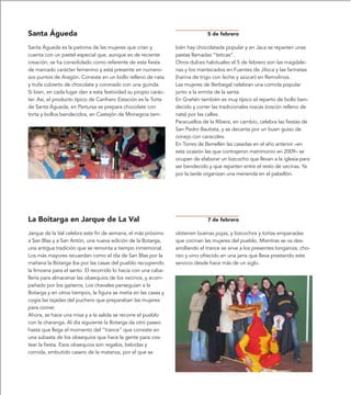 Santa Águeda                                                                  5 de febrero

Santa Águeda es la patrona de las mujeres que crían y           bién hay chocolatada popular y en Jaca se reparten unas
cuenta con un pastel especial que, aunque es de reciente        pastas llamadas “teticas”.
creación, se ha consolidado como referente de esta fiesta       Otros dulces habituales el 5 de febrero son las magdale-
de marcado carácter femenino y está presente en numero-         nas y los mantecados en Fuentes de Jiloca y las farinetas
sos puntos de Aragón. Consiste en un bollo relleno de nata      (harina de trigo con leche y azúcar) en Remolinos.
y trufa cubierto de chocolate y coronado con una guinda.        Las mujeres de Berbegal celebran una comida popular
Si bien, en cada lugar dan a esta festividad su propio carác-   junto a la ermita de la santa.
ter. Así, el producto típico de Canfranc Estación es la Torta   En Grañén también es muy típico el reparto de bollo ben-
de Santa Águeda, en Pertursa se prepara chocolate con           decido y correr las tradicionales roscas (roscón relleno de
torta y bollos bendecidos, en Castejón de Monegros tam-         nata) por las calles.
                                                                Paracuellos de la Ribera, en cambio, celebra las fiestas de
                                                                San Pedro Bautista, y se decanta por un buen guiso de
                                                                conejo con caracoles.
                                                                En Torres de Berrellén las casadas en el año anterior –en
                                                                esta ocasión las que contrajeron matrimonio en 2009– se
                                                                ocupan de elaborar un bizcocho que llevan a la iglesia para
                                                                ser bendecido y que reparten entre el resto de vecinas. Ya
                                                                por la tarde organizan una merienda en el pabellón.




La Boitarga en Jarque de La Val                                               7 de febrero

Jarque de la Val celebra este fin de semana, el más próximo     obtienen buenas pujas, y bizcochos y tortas empanadas
a San Blas y a San Antón, una nueva edición de la Botarga,      que cocinan las mujeres del pueblo. Mientras se va des-
una antigua tradición que se remonta a tiempo inmemorial.       arrollando el trance se sirve a los presentes longaniza, cho-
Los más mayores recuerdan como el día de San Blas por la        rizo y vino ofrecido en una jarra que lleva prestando este
mañana la Botarga iba por las casas del pueblo recogiendo       servicio desde hace más de un siglo.
la limosna para el santo. El recorrido lo hacía con una caba-
llería para almacenar las obsequios de los vecinos, y acom-
pañado por los gaiteros. Los chavales perseguían a la
Botarga y en otros tiempos, la figura se metía en las casas y
cogía las tajadas del puchero que preparaban las mujeres
para comer.
Ahora, se hace una misa y a la salida se recorre el pueblo
con la charanga. Al día siguiente la Botarga da otro paseo
hasta que llega el momento del “trance” que consiste en
una subasta de los obsequios que hace la gente para cos-
tear la fiesta. Esos obsequios son regalos, bebidas y
comida, embutido casero de la matanza, por el que se
 