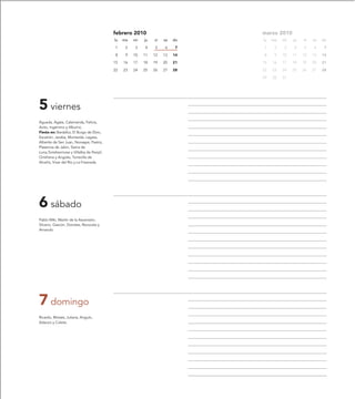 febrero 2010                       marzo 2010
                                           lu   ma   mi   ju   vi   sa   do   lu   ma   mi   ju   vi   sa   do

                                           1     2   3    4    5    6     7   1     2   3    4    5    6     7

                                           8     9   10   11   12   13   14   8     9   10   11   12   13   14

                                           15   16   17   18   19   20   21   15   16   17   18   19   20   21

                                           22   23   24   25   26   27   28   22   23   24   25   26   27   28

                                                                              29   30   31




5 viernes
Águeda, Ágata, Calamanda, Felicia,
Avito, Ingémino y Albuíno.
Fiesta en: Bardallur, El Burgo de Ebro,
Escatrón, Jaraba, Monterde, Lagata,
Alberite de San Juan, Nonaspe, Pastriz,
Plasencia de Jalón, Sierra de
Luna,Torrehermosa y Villalba de Perejil,
Ontiñena y Angüés, Torrecilla de
Alcañiz, Vivar del Río y La Fresneda.




6 sábado
Pablo Miki, Martín de la Ascensión,
Silvano, Gascón, Dorotea, Revocata y
Amando.




7 domingo
Ricardo, Moisés, Juliana, Angulo,
Adauco y Coleta.
 