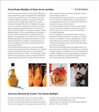 Teruel Gusto Mudéjar, la fiesta de los sentidos                                                            27 y 28 de febrero

Este fin de semana se celebra el V Teruel Gusto Mudéjar, un       aceite, cañada, productos del cerdo, embutidos, cerveza,
evento gastronómico que se ha ganado el favor del público         vinos de Aragón, cafés, etc.
con el que se pretende acercar a sus visitantes a la cultura      Estas actividades de corte gastronómico se complementan
mudéjar a través de los sentidos. La riqueza turística de la      con otro tipo de actividades lúdicas que organiza los pro-
provincia de Teruel, reflejo de la huella cristiana, judía y      pios expositores para pasar un fin de semana diferente. En
mudéjar de los siglos XIII y XIV, se ve reflejada en la gastro-   cada edición hay una ciudad invitada.
nomía, no solo por sus recetas sino, también, por la impor-       La zona de los fogones también cuenta con gran acepta-
tancia de productos agroalimentarios como el Jamón con            ción por parte de los visitantes de esta feria en la que se
Denominación de Origen, la trufa negra, el azafrán, el aceite     dan cita cada año los cocineros más reconocidos de la
del Bajo Aragón y muchos más alimentos que convierten a           comunidad aragonesa.
Teruel en referente gastronómico a escala nacional. Este          En este completo fin de semana gastronómico también
referente se hace patente en un evento como Teruel Gusto          está abierta la Taberna del Gusto, un espacio en el que se
Mudéjar que aglutina todos estos elementos de una forma           ofrecerán vinos desde 1 euro acompañados de una tapa
dinámica poniendo de manifiesto, a lo largo de toda una           gratis elaborada con productos representados en la feria.
semana, la relevancia de la provincia turolense dentro del        La Taberna es atendida por alumnos de la Escuela Superior
turismo gastronómico.                                             de Hostelería de Aragón.
Las catas del Aula del Gusto son uno de los principales           Muchos actos de esta fiesta del turismo gastronómico turo-
reclamos de este salón del Turismo Gastronómico. También          lense tienen lugar en el Palacio de Exposiciones y Congresos
hay catas de quesos de Albarracín, de vinos de altísima           de Teruel, algunos tan originales como una demostración de
calidad como el Carinus o el 801, o de chocolates variados,       coctelería acrobática y, otros, de gran prestigio y profesiona-
además de los productos que dan a probar al público los           lidad como el Taller Técnicas de Servicio de Sala. Decora-
propios expositores de jamón, Queso de Teruel, de trufa,          ción, Rincón del Sumiller y El Arte del Flambé.




Concurso Nacional de Cocina “Con Gusto Mudéjar”
El Concurso Nacional de Cocina “Con gusto mudéjar”                y realizan recetas que califica un jurado compuesto por
pondrá un año más el broche de oro al certamen. En el             destacadas personalidades de la cocina.
concurso, cocineros seleccionados recuperan y reinterpre-         Más información: Prensa Teruel Gusto Mudéjar, teléfonos
tan la cocina mudéjar con los mejores productos de Teruel         687 412 759 y 636 179 928.
 