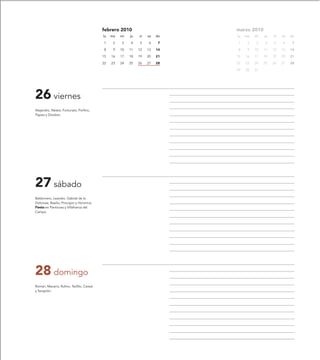 febrero 2010                       marzo 2010
                                          lu   ma   mi   ju   vi   sa   do   lu   ma   mi   ju   vi   sa   do

                                          1     2   3    4    5    6     7   1     2   3    4    5    6     7

                                          8     9   10   11   12   13   14   8     9   10   11   12   13   14

                                          15   16   17   18   19   20   21   15   16   17   18   19   20   21

                                          22   23   24   25   26   27   28   22   23   24   25   26   27   28

                                                                             29   30   31




26 viernes
Alejandro, Néstor, Fortunato, Porfirio,
Papías y Diodoro.




27 sábado
Baldomero, Leandro, Gabriel de la
Dolorosa, Basilio, Procopio y Honorina.
Fiesta en Panticosa y Villafranca del
Campo.




28 domingo
Román, Macario, Rufino, Teófilo, Cereal
y Serapión.
 