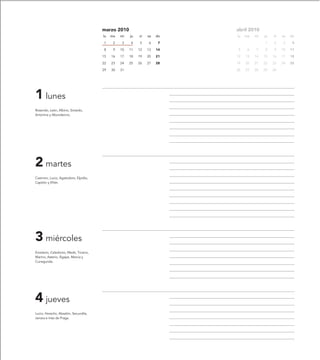 marzo 2010                         abril 2010
                                       lu   ma   mi   ju   vi   sa   do   lu   ma   mi   ju   vi   sa   do

                                       1     2   3    4    5    6     7                  1    2     3    4

                                       8     9   10   11   12   13   14   5     6   7    8    9    10   11

                                       15   16   17   18   19   20   21   12   13   14   15   16   17   18

                                       22   23   24   25   26   27   28   19   20   21   22   23   24   25

                                       29   30   31                       26   27   28   29   30




1 lunes
Rosendo, León, Albino, Siviardo,
Antonina y Abundancio.




2 martes
Casimiro, Lucio, Agatodoro, Elpidio,
Capitón y Efrén.




3 miércoles
Emeterio, Celedonio, Medir, Ticiano,
Marino, Asterio, Ágape, Marcia y
Cunegunda.




4 jueves
Lucio, Heraclio, Absalón, Secundila,
Jenara e Inés de Praga.
 