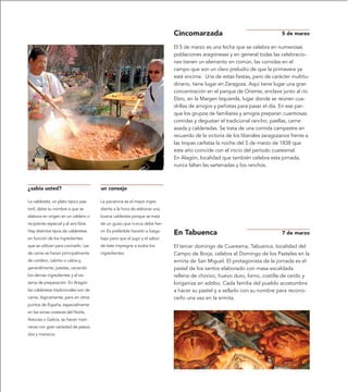 Cincomarzada                                    5 de marzo

                                                                            El 5 de marzo es una fecha que se celebra en numerosas
                                                                            poblaciones aragonesas y en general todas las celebracio-
                                                                            nes tienen un elemento en común, las comidas en el
                                                                            campo que son un claro preludio de que la primavera ya
                                                                            está encima. Una de estas fiestas, pero de carácter multitu-
                                                                            dinario, tiene lugar en Zaragoza. Aquí tiene lugar una gran
                                                                            concentración en el parque de Oriente, enclave junto al río
                                                                            Ebro, en la Margen Izquierda, lugar donde se reúnen cua-
                                                                            drillas de amigos y peñistas para pasar el día. En ese par-
                                                                            que los grupos de familiares y amigos preparan cuantiosas
                                                                            comidas y degustan el tradicional rancho, paellas, carne
                                                                            asada y calderadas. Se trata de una comida campestre en
                                                                            recuerdo de la victoria de los liberales zaragozanos frente a
                                                                            las tropas carlistas la noche del 5 de marzo de 1838 que
                                                                            este año coincide con el inicio del período cuaresmal.
                                                                            En Alagón, localidad que también celebra esta jornada,
                                                                            nunca faltan las sartenadas y los ranchos.



¿sabía usted?                          un consejo

La caldereta, un plato típico pas-     La paciencia es el mejor ingre-
toril, debe su nombre a que se         diente a la hora de elaborar una
elabora en origen en un caldero o      buena caldereta porque se trata
recipiente especial y al aire libre.   de un guiso que nunca debe her-
Hay distintos tipos de calderetas      vir. Es preferible hacerlo a fuego
                                                                            En Tabuenca                                     7 de marzo
en función de los ingredientes         bajo para que el jugo y el sabor
que se utilicen para cocinarlo. Las    de éste impregne a todos los         El tercer domingo de Cuaresma, Tabuenca, localidad del
de carne se hacen principalmente       ingredientes.                        Campo de Borja, celebra el Domingo de los Pasteles en la
de cordero, cabrito o cabra y,                                              ermita de San Miguel. El protagonista de la jornada es el
generalmente, patatas, variando                                             pastel de los santos elaborado con masa escaldada
los demás ingredientes y el sis-                                            rellena de chorizo, huevo duro, lomo, costilla de cerdo y
tema de preparación. En Aragón                                              longaniza en adobo. Cada familia del pueblo acostumbra
las calderetas tradicionales son de                                         a hacer su pastel y a sellarlo con su nombre para recono-
carne, lógicamente, pero en otros                                           cerlo una vez en la ermita.
puntos de España, especialmente
en las zonas costeras del Norte,
Asturias o Galicia, se hacen mari-
neras con gran variedad de pesca-
dos y mariscos.
 