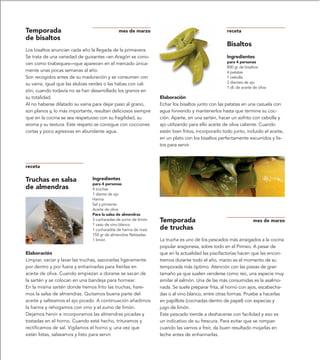 Temporada                                     mes de marzo                                          receta
de bisaltos
                                                                                                    Bisaltos
Los bisaltos anuncian cada año la llegada de la primavera.
Se trata de una variedad de guisantes –en Aragón se cono-                                           Ingredientes
cen como tirabeques—que aparecen en el mercado única-                                               para 4 personas
                                                                                                    800 gr de bisaltos
mente unas pocas semanas al año.                                                                    4 patatas
Son recogidos antes de su maduración y se consumen con                                              1 cebolla
su vaina, igual que las alubias verdes o las habas con cal-                                         2 dientes de ajo
                                                                                                    1 dl. de aceite de oliva
zón, cuando todavía no se han desarrollado los granos en
su totalidad.                                                     Elaboración
Al no haberse dilatado su vaina para dejar paso al grano,         Echar los bisaltos junto con las patatas en una cazuela con
son planos y, lo más importante, resultan deliciosos siempre      agua hirviendo y mantenerlos hasta que termine su coc-
que en la cocina se sea respetuoso con su fragilidad, su          ción. Aparte, en una sartén, hacer un sofrito con cebolla y
aroma y su textura. Este respeto se consigue con cocciones        ajo utilizando para ello aceite de oliva caliente. Cuando
cortas y poco agresivas en abundante agua.                        estén bien fritos, incorporarlo todo junto, incluido el aceite,
                                                                  en un plato con los bisaltos perfectamente escurridos y lis-
                                                                  tos para servir.



receta

Truchas en salsa                Ingredientes
                                para 4 personas
de almendras                    4 truchas
                                1 diente de ajo
                                Harina
                                Sal y pimienta
                                Aceite de oliva
                                Para la salsa de almendras
                                3 cucharadas de zumo de limón     Temporada                                         mes de marzo
                                1 vaso de vino blanco
                                1 cucharadita de harina de maíz   de truchas
                                150 gr de almendras fileteadas
                                1 limón                           La trucha es uno de los pescados más arraigados a la cocina
                                                                  popular aragonesa, sobre todo en el Pirineo. A pesar de
Elaboración                                                       que en la actualidad las piscifactorías hacen que las encon-
Limpiar, vaciar y lavar las truchas, sazonarlas ligeramente       tremos durante todo el año, marzo es el momento de su
por dentro y por fuera y enharinarlas para freírlas en            temporada más óptimo. Atención con las piezas de gran
aceite de oliva. Cuando empiezan a dorarse se sacan de            tamaño ya que suelen venderse como reo, una especie muy
la sartén y se colocan en una bandeja para hornear.               similar al salmón. Una de las más consumidas es la asalmo-
En la misma sartén donde hemos frito las truchas, hare-           nada. Se suele preparar frita, al horno con ajos, escabecha-
mos la salsa de almendras. Quitamos buena parte del               das o al vino blanco, entre otras formas. Pruebe a hacerlas
aceite y salteamos el ajo picado. A continuación añadimos         en papillote (cocinadas dentro de papel) con especias y
la harina y rehogamos con vino y el zumo de limón.                jugo de limón.
Dejamos hervir e incorporamos las almendras picadas y             Este pescado tiende a deshacerse con facilidad y eso es
tostadas en el horno. Cuando esté hecho, trituramos y             un indicativo de su frescura. Para evitar que se rompan
rectificamos de sal. Vigilamos el horno y, una vez que            cuando las vamos a freír, da buen resultado mojarlas en
están listas, salseamos y listo para servir.                      leche antes de enharinarlas.
 