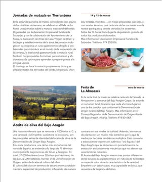 Jornadas de matazía en Tierrantona                                     14 y 15 de marzo

En la segunda quincena de marzo, coincidiendo con alguno       zos, tortetas, morcillas…, en mesas preparadas para ello, y
de los dos fines de semana, se celebran en el Valle de La      con recetas secretas, que cada una de las cocineras intenta
Fueva unas jornadas sobre la matacía tradicional del cerdo.    recrear para gusto y deleite de todos los asistentes.
Organizadas por la Asociación Empresarial Turística de         Sobre las 13 horas, tiene lugar la degustación gratuita de
Sobrarbe, y con la colaboración del Ayuntamiento de La         todos los productos elaborados.
Fueva, la Asociación de Amas de Casa “Virgen de Bruis” y       Más información: Asociación Empresarial Turística de
bodegas y establecimientos de la zona, las jornadas inclu-     Sobrarbe. Teléfono: 974 510 016.
yen en su programa un curso gastronómico dirigido a pro-
fesionales para introducir en el mundo de la restauración de
la comarca, la tradicional gastronomía de la matacía rural.
También hay propuestas formativas para amateurs y afi-
cionados a la cocina para aprender a preparar platos a la
antigua usanza.
El domingo se hace la matacía propiamente dicha y se
preparan todos los derivados del cerdo, longanizas, chori-




                                                               Feria de                                     mes de marzo
                                                               La Almazara
                                                               En la recta final de marzo se celebra cada año la Feria de La
                                                               Almazara en la comarca del Bajo Aragón-Caspe. Se trata de
                                                               un certamen ferial itinerante que cada año tiene lugar en
                                                               uno de los pueblos que conforman la Denominación de
                                                               Origen Aceite del Bajo Aragón. Más información en el
                                                               Consejo Regulador de la Denominación de Origen Aceite
                                                               del Bajo Aragón. Alcañiz. Teléfono 978 834 009.


Aceite de oliva del Bajo Aragón
Una historia milenaria que se remonta a 1.000 años a. C. y     contraria en sus niveles de calidad. Además, los marcos
una variedad –la Empeltre– autóctona de esta zona, son         de plantación son mucho más estrechos por lo que la
las principales señas de identidad del aceite de oliva de la   media por hectárea también se multiplica. Esto convierte
Denominación de Origen Bajo Aragón.                            a estos aceites vírgenes en auténtico “oro líquido” del
Esta zona productora, una de las más importantes del           Bajo Aragón que se obtienen con procedimientos de
norte de España, se extiende a lo largo de 77 términos         extracción exclusivamente mecánicos que no alteran sus
municipales de las provincias de Teruel y Zaragoza. En         características naturales.
total, 37.000 hectáreas (unos 70 olivos por hectárea), de      El Aceite del Bajo Aragón atesora tres puntos diferencia-
las que 22.000 hectáreas inscritas en la Denominación de       dores básicos; su aspecto limpio sin indicios de turbiedad;
Origen, están dedicadas al cultivo del olivo.                  un especial color dorado característico de la variedad
El cultivo del olivo en terrenos de secano merma notable-      Empeltre y un sabor suave, muy agradable en boca, que
mente la capacidad de producción, influyendo de manera         recuerda a la fragancia del olivo.
 