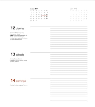 marzo 2010                         abril 2010
                                             lu   ma   mi   ju   vi   sa   do   lu   ma   mi   ju   vi   sa   do

                                             1     2   3    4    5    6     7                  1    2     3    4

                                             8     9   10   11   12   13   14   5     6   7    8    9    10   11

                                             15   16   17   18   19   20   21   12   13   14   15   16   17   18

                                             22   23   24   25   26   27   28   19   20   21   22   23   24   25

                                             29   30   31                       26   27   28   29   30




12 viernes
Inocencio, Teófanes, Egduno y
Mamiliano de Tebesa.
Fiesta de los quintos en Nonaspe. En
Vicién, en honor a San Gregorio,
celebran hoy su tradicional romería con
el reparto de pastas y vino.




13 sábado
Cristina, Rodrigo, Salomón,
Macedonio, Ramiro, Nicéforo, Patricia,
Modesta y Eufrasia.




14 domingo
Matilde, Afrodisio, Eutiquio y Florentina.
 