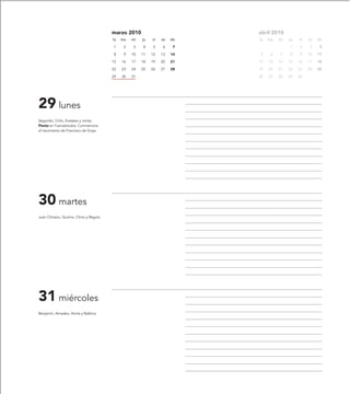 marzo 2010                         abril 2010
                                          lu   ma   mi   ju   vi   sa   do   lu   ma   mi   ju   vi   sa   do

                                          1     2   3    4    5    6     7                  1    2     3    4

                                          8     9   10   11   12   13   14   5     6   7    8    9    10   11

                                          15   16   17   18   19   20   21   12   13   14   15   16   17   18

                                          22   23   24   25   26   27   28   19   20   21   22   23   24   25

                                          29   30   31                       26   27   28   29   30




29 lunes
Segundo, Cirilo, Eustasio y Jonás.
Fiesta en Fuendetodos. Conmemora
el nacimiento de Francisco de Goya.




30 martes
Juan Clímaco, Quirino, Clinio y Régulo.




31 miércoles
Benjamín, Amadeo, Amós y Balbina.
 