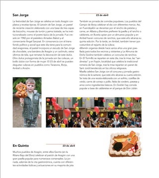 San Jorge                                                                      23 de abril

La festividad de San Jorge se celebra en todo Aragón con       También es jornada de comidas populares. Los pueblos del
platos y recetas típicas. El Lanzón de San Jorge, un pastel    Campo de Borja celebran el día con diferentes menús. Así,
de reciente creación elaborado con una base de tres capas      en Fuendejalón se decantan por el rancho de patatas y
de bizcocho, mousse de turrón y yema tostada, se ha insti-     carne, en Albeta y Bisimbre prefieren la paella y el rancho o
tucionalizado como el postre típico de la jornada. Fue cre-    caldereta, en Bureta optan por un almuerzo popular y en
ado en 1982 por el pastelero Amadeo Babot y el                 Ambel hacen concurso de ranchos, que este año alcanza su
comerciante Ángel Sanjosé. En consonancia con el trans-        quinta edición. Por la tarde, en Ambel, también tienen por
fondo político y social que este día tiene para la comuni-     costumbre el reparto de la culeca.
dad aragonesa, el pastel incorpora un escudo de San Jorge      Alfamén organiza desde hace varios años una gran pae-
de chocolate, una bandera de Aragón y un cachirulo, estos      llada para todos los vecinos y visitantes y La Almunia de
últimos de tela, que rematan la decoración de este dulce.      Doña Godina también celebra un concurso de ranchos.
Otro dulce protagonista de la jornada son las culecas, un      En El Tormillo se reparten en este día, tras la misa, las “sar-
bollo dulce con forma de mujer. El 23 de abril se pueden       dinetas” y en Fayón, localidad que celebra la tradicional
degustar culecas en pueblos como Tarazona, Borja,              romería de San Jorge, tras la misa reparten en panet de
Ambel o Ainzón.                                                Sant Jordi bendecido en los oficios religiosos.
                                                               Maella celebra San Jorge con el concurso y jornada gastro-
                                                               nómica de la sartané, que este año alcanza su cuarta edición.
                                                               Se trata de una receta elaborada con un sofrito, costillas de
                                                               cerdo, carne de conejo o pollo, falda de cordero, patatas y
                                                               arroz como ingredientes básicos. En Grañén hay comida
                                                               popular a base de calderetas en el parque de Don Julián.




En Quinto                                       23 de abril

Muchos pueblos de Aragón, entre ellos Quinto (en la
Ribera Baja del Ebro) celebran al patrón de Aragón con una
gran paella popular para numerosos comensales. La jor-
nada, además de la cita gastronómica, cuenta con diferen-
tes actividades lúdicas y actuaciones en su mayoría de jota.
 
