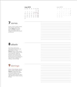 mayo 2010                          junio 2010
                                           lu   ma   mi   ju   vi   sa   do   lu   ma   mi   ju   vi   sa   do

                                                                    1     2         1   2    3    4    5     6

                                            3    4   5    6    7    8     9    7    8   9    10   11   12   13

                                           10   11   12   13   14   15   16   14   15   16   17   18   19   20

                                           17   18   19   20   21   22   23   21   22   23   24   25   26   27

                                           24   25   26   27   28   29   30   28   29   30

                                           31




7 viernes
Augusto, Juvenal, Cuadrado, Eovaldo,
Flavio, Eufrosina, Gisela y Flavia
Domitila. Fiesta en: Encinacorba,
Ibdes, Lécera, Mianos, Murero y
Purojosa. En Pradilla de Ebro, fiesta de
las Coscoranas.




8 sábado
Víctor, Nuestra Señora de los
Desemparados, Nuestra Señora del
Toro, Bonifacio IV y Acacio.
Fiesta en: Botorrita, Tauste, Villarreal
de Huerva, Chodes, Castiliscar, Orcajo,
Torres de Berrellén, Castejón de
Monegros, Puente la Reina, Santa
Engracia de Jaca, Alcalá de Gurrea.
Romería de los vecinos de Abiego a la
Virgen del Pueyo en Barbastro. En
Arándiga, romería del Bolage.




9 domingo
Gregorio, Nicolás Albergato, Geroncio,
Hermas, Casilda y Catalina de Bolonia.
Fiesta en: en Alcalá de Ebro, Asín,
Cervera de la Cañada, Erla, Godojos,
Pina de Ebro, Valmadrid, Terrer,
Valpalmas, Valtorres, Navardún, Blecua,
Callén, Montmesa, Ontiñena, Sopeira y
Berbegal.
 