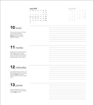 mayo 2010                          junio 2010
                                         lu   ma   mi   ju   vi   sa   do   lu   ma   mi   ju   vi   sa   do
                                                                  1     2         1   2    3    4    5     6
                                          3    4   5    6    7    8     9    7    8   9    10   11   12   13
                                         10   11   12   13   14   15   16   14   15   16   17   18   19   20
                                         17   18   19   20   21   22   23   21   22   23   24   25   26   27
                                         24   25   26   27   28   29   30   28   29   30
                                         31




10 lunes
Pancracio, Nereo, Aquileo, Domingo
de la Calzada, Leopoldo de
Castelnuovo, Flavia y Domitila.
Fiesta en: Miedes de Aragón y
Campillo de Aragón.




11 martes
Nuestra Señora de Fátima, Ascensión,
Pedro Regalado, Gliceria y María
Dominica Mazzarello. En Aniñón hoy
celebran la romería al Jesús donde se
preparan grandes ranchos y migas.




12 miércoles
Juan de Ávila, Antonio, Gordiano, Job,
Blanda, Beatriz, Benedicta y Cambiagio
Frassinello. Fiesta en Longares y
Samper del Salz conmemoran la Santa
Espina.




13 jueves
Florencio, Anastasio, Poncio, Evelio,
Iluminado, Orencio, Ignacio de Láconi
y Felisa. Fiesta en Igriés.
 