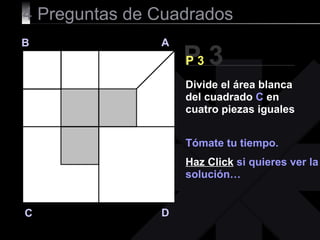 4  Preguntas de Cuadrados P 3 B A D C P 3 Tómate tu tiempo. Haz Click   si quieres ver la solución… Divide el área blanca del cuadrado  C  en cuatro piezas iguales 
