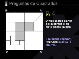 4  Preguntas de Cuadrados P 4 B A D C P 4 ¡¡Te puedo esperar!! Haz Click  cuando te aburras!! Divide el área blanca del cuadrado  D  en siete piezas iguales 