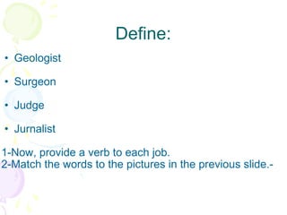 Define: Geologist Surgeon Judge  Jurnalist  1-Now, provide a verb to each job.  2-Match the words to the pictures in the previous slide.- 