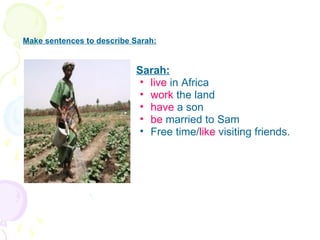 Sarah: live  in Africa   work  the land have  a son be  married to Sam Free time/ like  visiting friends. Make sentences to describe Sarah: 
