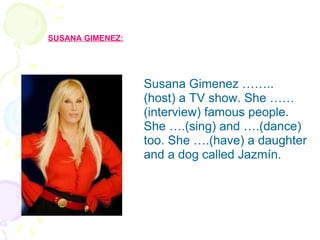 Susana Gimenez …….. (host) a TV show. She ……(interview) famous people. She ….(sing) and ….(dance) too. She ….(have) a daughter and a dog called Jazmín. SUSANA GIMENEZ: 