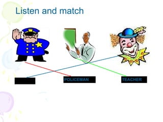 Listen and match CLOWN TEACHER POLICEMAN 