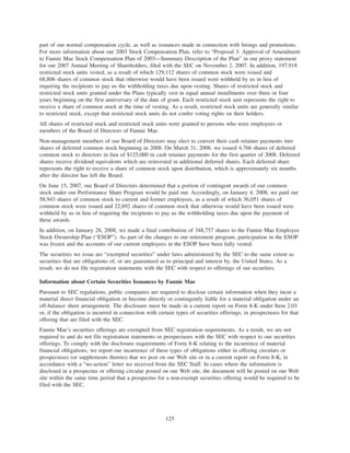 part of our normal compensation cycle, as well as issuances made in connection with hirings and promotions.
For more information about our 2003 Stock Compensation Plan, refer to “Proposal 3: Approval of Amendment
to Fannie Mae Stock Compensation Plan of 2003—Summary Description of the Plan” in our proxy statement
for our 2007 Annual Meeting of Shareholders, filed with the SEC on November 2, 2007. In addition, 197,918
restricted stock units vested, as a result of which 129,112 shares of common stock were issued and
68,806 shares of common stock that otherwise would have been issued were withheld by us in lieu of
requiring the recipients to pay us the withholding taxes due upon vesting. Shares of restricted stock and
restricted stock units granted under the Plans typically vest in equal annual installments over three or four
years beginning on the first anniversary of the date of grant. Each restricted stock unit represents the right to
receive a share of common stock at the time of vesting. As a result, restricted stock units are generally similar
to restricted stock, except that restricted stock units do not confer voting rights on their holders.
All shares of restricted stock and restricted stock units were granted to persons who were employees or
members of the Board of Directors of Fannie Mae.
Non-management members of our Board of Directors may elect to convert their cash retainer payments into
shares of deferred common stock beginning in 2008. On March 31, 2008, we issued 4,766 shares of deferred
common stock to directors in lieu of $125,000 in cash retainer payments for the first quarter of 2008. Deferred
shares receive dividend equivalents which are reinvested in additional deferred shares. Each deferred share
represents the right to receive a share of common stock upon distribution, which is approximately six months
after the director has left the Board.
On June 15, 2007, our Board of Directors determined that a portion of contingent awards of our common
stock under our Performance Share Program would be paid out. Accordingly, on January 4, 2008, we paid out
58,943 shares of common stock to current and former employees, as a result of which 36,051 shares of
common stock were issued and 22,892 shares of common stock that otherwise would have been issued were
withheld by us in lieu of requiring the recipients to pay us the withholding taxes due upon the payment of
these awards.
In addition, on January 28, 2008, we made a final contribution of 348,757 shares to the Fannie Mae Employee
Stock Ownership Plan (“ESOP”). As part of the changes to our retirement program, participation in the ESOP
was frozen and the accounts of our current employees in the ESOP have been fully vested.
The securities we issue are “exempted securities” under laws administered by the SEC to the same extent as
securities that are obligations of, or are guaranteed as to principal and interest by, the United States. As a
result, we do not file registration statements with the SEC with respect to offerings of our securities.
Information about Certain Securities Issuances by Fannie Mae
Pursuant to SEC regulations, public companies are required to disclose certain information when they incur a
material direct financial obligation or become directly or contingently liable for a material obligation under an
off-balance sheet arrangement. The disclosure must be made in a current report on Form 8-K under Item 2.03
or, if the obligation is incurred in connection with certain types of securities offerings, in prospectuses for that
offering that are filed with the SEC.
Fannie Mae’s securities offerings are exempted from SEC registration requirements. As a result, we are not
required to and do not file registration statements or prospectuses with the SEC with respect to our securities
offerings. To comply with the disclosure requirements of Form 8-K relating to the incurrence of material
financial obligations, we report our incurrence of these types of obligations either in offering circulars or
prospectuses (or supplements thereto) that we post on our Web site or in a current report on Form 8-K, in
accordance with a “no-action” letter we received from the SEC Staff. In cases where the information is
disclosed in a prospectus or offering circular posted on our Web site, the document will be posted on our Web
site within the same time period that a prospectus for a non-exempt securities offering would be required to be
filed with the SEC.
125
 