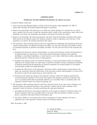Exhibit 31.1
CERTIFICATION
PURSUANT TO SECURITIES EXCHANGE ACT RULE 13a-14(a)
I, Daniel H. Mudd, certify that:
1. I have reviewed this Quarterly Report on Form 10-Q for the quarter ended September 30, 2007 of
Fannie Mae (formally, the Federal National Mortgage Association);
2. Based on my knowledge, this report does not contain any untrue statement of a material fact or omit to
state a material fact necessary to make the statements made, in light of the circumstances under which such
statements were made, not misleading with respect to the period covered by this report;
3. Based on my knowledge, the financial statements, and other financial information included in this report,
fairly present in all material respects the financial condition, results of operations and cash flows of the
registrant as of, and for, the periods presented in this report;
4. The registrant’s other certifying officer(s) and I are responsible for establishing and maintaining disclosure
controls and procedures (as defined in Exchange Act Rules 13a-15(e) and 15d-15(e)) and internal control
over financial reporting (as defined in Exchange Act Rules 13a-15(f) and 15d-15(f)) for the registrant and
have:
a. Designed such disclosure controls and procedures, or caused such disclosure controls and procedures to
be designed under our supervision, to ensure that material information relating to the registrant,
including its consolidated subsidiaries, is made known to us by others within those entities, particularly
during the period in which this report is being prepared;
b. Designed such internal control over financial reporting, or caused such internal control over financial
reporting to be designed under our supervision, to provide reasonable assurance regarding the reliability
of financial reporting and the preparation of financial statements for external purposes in accordance
with generally accepted accounting principles;
c. Evaluated the effectiveness of the registrant’s disclosure controls and procedures and presented in this
report our conclusions about the effectiveness of the disclosure controls and procedures, as of the end of
the period covered by this report based on such evaluation; and
d. Disclosed in this report any change in the registrant’s internal control over financial reporting that
occurred during the registrant’s most recent fiscal quarter (the registrant’s fourth fiscal quarter in the
case of an annual report) that has materially affected, or is reasonably likely to materially affect, the
registrant’s internal control over financial reporting; and
5. The registrant’s other certifying officer(s) and I have disclosed, based on our most recent evaluation over
internal control over financial reporting, to the registrant’s auditors and the audit committee of the
registrant’s board of directors (or persons performing the equivalent functions):
a. All significant deficiencies and material weaknesses in the design or operation of internal control over
financial reporting which are reasonably likely to adversely affect the registrant’s ability to record,
process, summarize and report financial information; and
b. Any fraud, whether or not material, that involves management or other employees who have a
significant role in the registrant’s internal control over financial reporting.
Date: November 9, 2007
/s/ DANIEL H. MUDD
Daniel H. Mudd
President and Chief Executive Officer
 