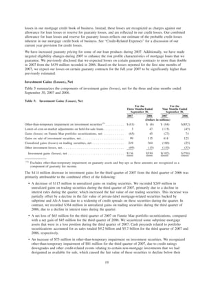 losses in our mortgage credit book of business. Instead, these losses are recognized as charges against our
allowance for loan losses or reserve for guaranty losses, and are reflected in our credit losses. Our combined
allowance for loan losses and reserve for guaranty losses reflects our estimate of the probable credit losses
inherent in our mortgage credit book of business. See “Credit-Related Expenses” for a discussion of our
current year provision for credit losses.
We have increased guaranty pricing for some of our loan products during 2007. Additionally, we have made
targeted eligibility changes during 2007 to enhance the risk profile characteristics of mortgage loans that we
guarantee. We previously disclosed that we expected losses on certain guaranty contracts to more than double
in 2007 from the $439 million recorded in 2006. Based on the losses reported for the first nine months of
2007, we expect our losses on certain guaranty contracts for the full year 2007 to be significantly higher than
previously estimated.
Investment Gains (Losses), Net
Table 5 summarizes the components of investment gains (losses), net for the three and nine months ended
September 30, 2007 and 2006.
Table 5: Investment Gains (Losses), Net
2007 2006 2007 2006
For the
Three Months Ended
September 30,
For the
Nine Months Ended
September 30,
(Dollars in millions)
Other-than-temporary impairment on investment securities(1)
. . . . . . . . . . $ (81) $ (6) $ (84) $(852)
Lower-of-cost-or-market adjustments on held-for-sale loans. . . . . . . . . . . 3 47 (115) (45)
Gains (losses) on Fannie Mae portfolio securitizations, net . . . . . . . . . . . (65) 45 (27) 74
Gains on sale of investment securities, net. . . . . . . . . . . . . . . . . . . . . . . 99 115 414 125
Unrealized gains (losses) on trading securities, net . . . . . . . . . . . . . . . . . 249 364 (180) (25)
Other investment losses, net. . . . . . . . . . . . . . . . . . . . . . . . . . . . . . . . . (69) (15) (110) (35)
Investment gains (losses), net . . . . . . . . . . . . . . . . . . . . . . . . . . . . . . $136 $550 $(102) $(758)
(1)
Excludes other-than-temporary impairment on guaranty assets and buy-ups as these amounts are recognized as a
component of guaranty fee income.
The $414 million decrease in investment gains for the third quarter of 2007 from the third quarter of 2006 was
primarily attributable to the combined effect of the following:
• A decrease of $115 million in unrealized gains on trading securities. We recorded $249 million in
unrealized gains on trading securities during the third quarter of 2007, primarily due to a decline in
interest rates during the quarter, which increased the fair value of our trading securities. This increase was
partially offset by a decline in the fair value of private-label mortgage-related securities backed by
subprime and Alt-A loans due to a widening of credit spreads on these securities during the quarter. In
contrast, we recorded $364 million in unrealized gains on trading securities during the third quarter of
2006, due to a decline in interest rates during the quarter.
• A net loss of $65 million for the third quarter of 2007 on Fannie Mae portfolio securitizations, compared
with a net gain of $45 million for the third quarter of 2006. We securitized some subprime mortgage
assets that were in a loss position during the third quarter of 2007. Cash proceeds related to portfolio
securitizations accounted for as sales totaled $9.2 billion and $5.7 billion for the third quarter of 2007 and
2006, respectively.
• An increase of $75 million in other-than-temporary impairment on investment securities. We recognized
other-than-temporary impairment of $81 million for the third quarter of 2007, due to credit ratings
downgrades and other credit-related events relating to certain non-mortgage investments that we had
designated as available for sale, which caused the fair value of these securities to decline below their
19
 