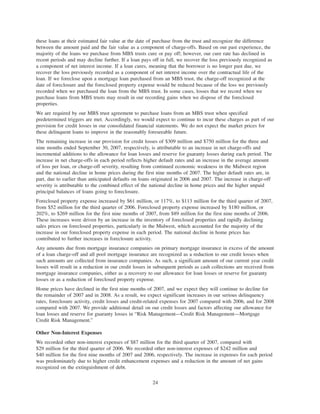 these loans at their estimated fair value at the date of purchase from the trust and recognize the difference
between the amount paid and the fair value as a component of charge-offs. Based on our past experience, the
majority of the loans we purchase from MBS trusts cure or pay off; however, our cure rate has declined in
recent periods and may decline further. If a loan pays off in full, we recover the loss previously recognized as
a component of net interest income. If a loan cures, meaning that the borrower is no longer past due, we
recover the loss previously recorded as a component of net interest income over the contractual life of the
loan. If we foreclose upon a mortgage loan purchased from an MBS trust, the charge-off recognized at the
date of foreclosure and the foreclosed property expense would be reduced because of the loss we previously
recorded when we purchased the loan from the MBS trust. In some cases, losses that we record when we
purchase loans from MBS trusts may result in our recording gains when we dispose of the foreclosed
properties.
We are required by our MBS trust agreement to purchase loans from an MBS trust when specified
predetermined triggers are met. Accordingly, we would expect to continue to incur these charges as part of our
provision for credit losses in our consolidated financial statements. We do not expect the market prices for
these delinquent loans to improve in the reasonably foreseeable future.
The remaining increase in our provision for credit losses of $309 million and $750 million for the three and
nine months ended September 30, 2007, respectively, is attributable to an increase in net charge-offs and
incremental additions to the allowance for loan losses and reserve for guaranty losses during each period. The
increase in net charge-offs in each period reflects higher default rates and an increase in the average amount
of loss per loan, or charge-off severity, resulting from continued economic weakness in the Midwest region
and the national decline in home prices during the first nine months of 2007. The higher default rates are, in
part, due to earlier than anticipated defaults on loans originated in 2006 and 2007. The increase in charge-off
severity is attributable to the combined effect of the national decline in home prices and the higher unpaid
principal balances of loans going to foreclosure.
Foreclosed property expense increased by $61 million, or 117%, to $113 million for the third quarter of 2007,
from $52 million for the third quarter of 2006. Foreclosed property expense increased by $180 million, or
202%, to $269 million for the first nine months of 2007, from $89 million for the first nine months of 2006.
These increases were driven by an increase in the inventory of foreclosed properties and rapidly declining
sales prices on foreclosed properties, particularly in the Midwest, which accounted for the majority of the
increase in our foreclosed property expense in each period. The national decline in home prices has
contributed to further increases in foreclosure activity.
Any amounts due from mortgage insurance companies on primary mortgage insurance in excess of the amount
of a loan charge-off and all pool mortgage insurance are recognized as a reduction to our credit losses when
such amounts are collected from insurance companies. As such, a significant amount of our current year credit
losses will result in a reduction in our credit losses in subsequent periods as cash collections are received from
mortgage insurance companies, either as a recovery to our allowance for loan losses or reserve for guaranty
losses or as a reduction of foreclosed property expense.
Home prices have declined in the first nine months of 2007, and we expect they will continue to decline for
the remainder of 2007 and in 2008. As a result, we expect significant increases in our serious delinquency
rates, foreclosure activity, credit losses and credit-related expenses for 2007 compared with 2006, and for 2008
compared with 2007. We provide additional detail on our credit losses and factors affecting our allowance for
loan losses and reserve for guaranty losses in “Risk Management—Credit Risk Management—Mortgage
Credit Risk Management.”
Other Non-Interest Expenses
We recorded other non-interest expenses of $87 million for the third quarter of 2007, compared with
$29 million for the third quarter of 2006. We recorded other non-interest expenses of $242 million and
$40 million for the first nine months of 2007 and 2006, respectively. The increase in expenses for each period
was predominately due to higher credit enhancement expenses and a reduction in the amount of net gains
recognized on the extinguishment of debt.
24
 