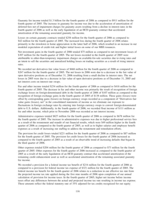 Guaranty fee income totaled $1.3 billion for the fourth quarter of 2006 as compared to $911 million for the
fourth quarter of 2005. The increase in guaranty fee income was due to the acceleration of amortization of
deferred fees net of impairment charges for guaranty assets resulting from a decline in interest rates in the
fourth quarter of 2006 as well as the early liquidation of an HCD guaranty contract that accelerated
amortization of the remaining associated guaranty fee income.
Losses on certain guaranty contracts totaled $258 million for the fourth quarter of 2006 as compared to
$42 million for the fourth quarter of 2005. The increased loss during the fourth quarter of 2006 relates
primarily to the slowdown in home appreciation in the latter half of 2006, which resulted in an increase in our
modeled expectation of credit risk and higher initial losses on some of our MBS issuances.
Net investment gains in the fourth quarter of 2006 totaled $75 million as compared to net investment losses of
$307 million for the fourth quarter of 2005. The net losses recorded in the fourth quarter of 2005 were
attributable to other-than-temporary impairment charges on available-for-sale securities due to rising rates and
an intent to sell the securities and unrealized holding losses on trading securities as a result of rising interest
rates.
We recorded net derivatives fair value losses of $668 million for the fourth quarter of 2006 as compared to
$267 million for the fourth quarter of 2005. The net losses in 2006 were due to a decrease in the fair value of
open derivative positions as of December 31, 2006 resulting from a small decline in interest rates. The net
losses in 2005 were due to a decrease in fair value of open derivative positions as of December 31, 2005 and
net interest costs on interest rate swaps.
Fee and other income totaled $234 million for the fourth quarter of 2006 as compared to $416 million for the
fourth quarter of 2005. The decrease in fee and other income was primarily the result of recognition of foreign
exchange losses on foreign-denominated debt in the fourth quarter of 2006 of $107 million as compared to the
recognition of foreign exchange gains in the fourth quarter of 2005 of $138 million. These gains (losses) were
offset by corresponding gains (losses) on foreign currency swaps recorded as a component of “Derivatives fair
value gains (losses), net” in the consolidated statements of income as we eliminate our exposure to
fluctuations in foreign exchange rates by entering into foreign currency swaps to convert foreign-denominated
debt to U.S. dollars. Additionally, in the fourth quarter of 2006, we recorded float income of $111 million as
fee and other income, which prior to November 2006 was recorded as net interest income.
Administrative expenses totaled $827 million for the fourth quarter of 2006 as compared to $678 million for
the fourth quarter of 2005. The increase in administrative expenses was due to higher professional service fees
as a result of the restatement and reaudit of our financial results, which were $49 million higher in the fourth
quarter of 2006 as compared to the fourth quarter of 2005, as well as to higher salaries and employee benefit
expenses as a result of increasing our staffing to address the restatement and remediation efforts.
The provision for credit losses totaled $221 million for the fourth quarter of 2006 as compared to $87 million
for the fourth quarter of 2005. The provision for credit losses for the fourth quarter of 2006 increased as
compared to the fourth quarter of 2005 as a result of an observable trend of increasing defaults that began in
the third quarter of 2006.
Other expenses totaled $204 million for the fourth quarter of 2006 as compared to $73 million for the fourth
quarter of 2005. Other expenses for the fourth quarter of 2006 increased as compared to the fourth quarter of
2005 as a result of the early liquidation of an HCD guaranty contract that accelerated amortization of the
remaining credit enhancement asset as well as accelerated amortization of the remaining associated guaranty
fee income.
We recorded a provision for a federal income tax benefit of $214 million for the fourth quarter of 2006 as
compared to a provision for federal income tax expense of $321 million for the fourth quarter of 2005. The
federal income tax benefit for the fourth quarter of 2006 relates to a reduction in our effective tax rate from
the projected income tax rate applied during the first nine months of 2006 upon completion of our annual
calculation of provision for income taxes. In the fourth quarter of 2005, higher net income before income
taxes offset any differences between the actual and projected income tax rate resulting in income tax expense.
These amounts reflect the federal statutory rate of 35% adjusted for tax credits recognized for our equity
116
 