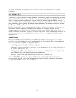 investments in affordable housing projects and tax benefits resulting from our holdings of tax-exempt
investments.
RISK MANAGEMENT
As discussed in “Item 1—Business—Risk Management,” our businesses expose us to the following four major
categories of risks that often overlap: credit risk, market risk, operational risk and liquidity risk. We also are
subject to a number of other risks that could adversely impact our business, financial condition, results of
operations and cash flows, including legal and reputational risks that may arise due to a failure to comply with
laws, regulations or ethical standards and codes of conduct applicable to our business activities and functions.
See “Item 1A—Risk Factors.”
Effective management of risks is an integral part of our business and critical to our safety and soundness. In
the following sections, we provide an overview of our corporate risk governance structure and risk
management processes, which are intended to identify, measure, monitor and control the principal risks we
assume in conducting our business activities in accordance with defined policies and procedures. Following the
risk governance overview, we provide additional information on how we manage each of our four major
categories of risk.
Risk Governance
Our corporate risk framework is intended to ensure that people and processes are organized in a way that
promotes a cross-functional approach to risk management and that controls are in place to better manage our
risks. Basic tenets of our corporate risk framework include:
• establishing corporate-wide policies for risk management,
• delegating to business units primary responsibility for the management of the day-to-day risks inherent in
the activities of the business unit,
• enacting policies and procedures designed to ensure that we have an independent risk oversight function
with appropriate checks and balances throughout our company, and
• monitoring aggregate risks and compliance with risk policies at a corporate level.
As shown in the following chart, our corporate risk framework is supported by a governance structure
encompassing the Board of Directors, an independent corporate risk oversight organization, business units,
management-level risk committees and Internal Audit.
117
 