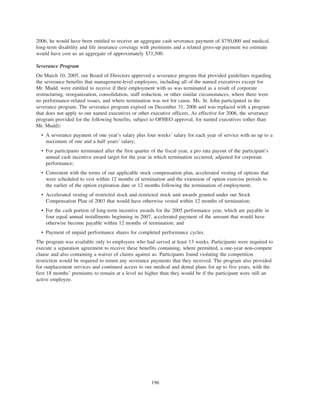 2006, he would have been entitled to receive an aggregate cash severance payment of $750,000 and medical,
long-term disability and life insurance coverage with premiums and a related gross-up payment we estimate
would have cost us an aggregate of approximately $71,500.
Severance Program
On March 10, 2005, our Board of Directors approved a severance program that provided guidelines regarding
the severance benefits that management-level employees, including all of the named executives except for
Mr. Mudd, were entitled to receive if their employment with us was terminated as a result of corporate
restructuring, reorganization, consolidation, staff reduction, or other similar circumstances, where there were
no performance-related issues, and where termination was not for cause. Ms. St. John participated in the
severance program. The severance program expired on December 31, 2006 and was replaced with a program
that does not apply to our named executives or other executive officers. As effective for 2006, the severance
program provided for the following benefits, subject to OFHEO approval, for named executives (other than
Mr. Mudd):
• A severance payment of one year’s salary plus four weeks’ salary for each year of service with us up to a
maximum of one and a half years’ salary;
• For participants terminated after the first quarter of the fiscal year, a pro rata payout of the participant’s
annual cash incentive award target for the year in which termination occurred, adjusted for corporate
performance;
• Consistent with the terms of our applicable stock compensation plan, accelerated vesting of options that
were scheduled to vest within 12 months of termination and the extension of option exercise periods to
the earlier of the option expiration date or 12 months following the termination of employment;
• Accelerated vesting of restricted stock and restricted stock unit awards granted under our Stock
Compensation Plan of 2003 that would have otherwise vested within 12 months of termination;
• For the cash portion of long-term incentive awards for the 2005 performance year, which are payable in
four equal annual installments beginning in 2007, accelerated payment of the amount that would have
otherwise become payable within 12 months of termination; and
• Payment of unpaid performance shares for completed performance cycles.
The program was available only to employees who had served at least 13 weeks. Participants were required to
execute a separation agreement to receive these benefits containing, where permitted, a one-year non-compete
clause and also containing a waiver of claims against us. Participants found violating the competition
restriction would be required to return any severance payments that they received. The program also provided
for outplacement services and continued access to our medical and dental plans for up to five years, with the
first 18 months’ premiums to remain at a level no higher than they would be if the participant were still an
active employee.
196
 