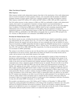 Other Non-Interest Expenses
Other Expenses
Other expenses include credit enhancement expenses that relate to the amortization of the credit enhancement
asset we record at inception of certain guaranty contracts, costs associated with the purchase of additional
mortgage insurance to protect against credit losses, regulatory penalties and other miscellaneous expenses.
Other expenses totaled $395 million, $251 million and $607 million in 2006, 2005 and 2004, respectively.
The $144 million increase in other expenses in 2006 over 2005 was attributable to higher credit enhancement
expense, due in part to our acquisition of insurance coverage related to our increased purchase of
nontraditional mortgage products that we believe may present higher credit risk, such as Alt-A and subprime
loans. In addition, we dissolved an MBS trust in 2006 for which we had a remaining unamortized credit
enhancement asset as of the date of dissolution of $126 million. We were required to recognize this
unamortized amount as credit enhancement expense in 2006. The $356 million decrease in other expenses in
2005 from 2004 was attributable to the $400 million civil penalty that we accrued in 2004 and paid to the
U.S. Treasury in 2006 pursuant to our settlements with OFHEO and the SEC.
Provision for Federal Income Taxes
Our effective income tax rate, excluding the provision or benefit for taxes related to extraordinary amounts,
was reduced below the 35% statutory rate to 4%, 17% and 17% in 2006, 2005 and 2004, respectively. The
difference between the statutory rate and our effective tax rate is primarily due to the tax benefits we receive
from our investments in LIHTC partnerships that help to support our affordable housing mission. As disclosed
in “Notes to Consolidated Financial Statements—Note 11, Income Taxes,” our effective tax rate would have
been 29%, 30% and 32% in 2006, 2005 and 2004, respectively, if we had not received the tax benefits from
our investments in LIHTC partnerships.
The variance in our effective income tax rate over the past three years is primarily due to the combined effect
of fluctuations in our pre-tax income, which affects the relative tax benefit of tax-exempt income and tax
credits, and an increase in the actual dollar amount of tax credits.
The extent to which we are able to use all of the tax credits generated by existing or future investments in
housing tax credit partnerships to reduce our federal income tax liability will depend on the amount of our
future federal income tax liability, which we cannot predict with certainty. In addition, our ability to use tax
credits in any given year may be limited by the corporate alternative minimum tax rules, which ensure that
corporations pay at least a minimum amount of federal income tax annually. We were not able to use all the
tax credits we received for 2006 and 2005 in the year the credits were generated because our income tax
liability, after applying all such credits, would have been reduced below the minimum tax amount. We were
able to apply a portion of the 2005 unused credits to reduce our income tax liability for 2004 and expect to
use the remainder for 2006. We expect to use the remaining credits generated in 2006 in future years, to the
extent permissible. Because we plan to continue investing in LIHTC partnerships, we expect tax credits related
to these investments to grow in the future, which is likely to significantly reduce our effective tax rate below
the 35% statutory rate assuming we are able to use all of the tax credits generated. If we are limited in our use
of the tax credits related to these investments and we conclude that the economic return from selling the
investment is likely to be greater than the benefit we would receive from continuing to hold these investments,
we may also sell certain LIHTC investments, as we did in 2007.
We recorded a net deferred tax asset of $8.5 billion and $7.7 billion as of December 31, 2006 and 2005,
respectively, arising principally from differences in the timing of the recognition of derivatives fair value gains
and losses for financial statement and income tax purposes. We have not recorded a valuation allowance
against our net deferred tax asset as we anticipate it is more likely than not that the results of future operations
will generate sufficient taxable income to allow us to realize the entire tax benefit.
73
 
