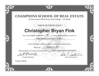 





                     


                                  


              Christopher Bryan Fink
                                           30
            
                            Real Estate Finance I - # 0411
               

                     
                                            August 24, 2011
                            
                                                 Texas Real Estate Commission
     


                                                          

Provider # 530/169
 