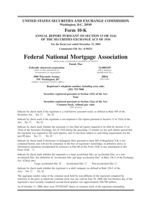 UNITED STATES SECURITIES AND EXCHANGE COMMISSION
Washington, D.C. 20549
Form 10-K
ANNUAL REPORT PURSUANT TO SECTION 13 OR 15(d)
OF THE SECURITIES EXCHANGE ACT OF 1934
For the fiscal year ended December 31, 2004
Commission File No.: 0-50231
Federal National Mortgage Association(Exact name of registrant as specified in its charter)
Fannie Mae
Federally chartered corporation 52-0883107
(State or other jurisdiction of
incorporation or organization)
(I.R.S. Employer
Identification No.)
3900 Wisconsin Avenue,
NW Washington, DC
(Address of principal executive offices)
20016
(Zip Code)
Registrant’s telephone number, including area code:
(202) 752-7000
Securities registered pursuant to Section 12(b) of the Act:
None
Securities registered pursuant to Section 12(g) of the Act:
Common Stock, without par value
(Title of class)
Indicate by check mark if the registrant is a well-known seasoned issuer, as defined in Rule 405 of the
Securities Act. Yes n No ¥
Indicate by check mark if the registrant is not required to file reports pursuant to Section 13 or 15(d) of the
Act. Yes n No ¥
Indicate by check mark whether the registrant (1) has filed all reports required to be filed by Section 13 or
15(d) of the Securities Exchange Act of 1934 during the preceding 12 months (or for such shorter period that
the registrant was required to file such reports), and (2) has been subject to such filing requirements for the
past 90 days. Yes n No ¥
Indicate by check mark if disclosure of delinquent filers pursuant to Item 405 of Regulation S-K is not
contained herein, and will not be contained, to the best of registrant’s knowledge, in definitive proxy or
information statements incorporated by reference in Part III of this Form 10-K or any amendment to this
Form 10-K. n
Indicate by check mark whether the registrant is a large accelerated filer, an accelerated filer, or a non-
accelerated filer. See definition of “accelerated filer and large accelerated filer” in Rule 12b-2 of the Exchange
Act. (Check one):
Large accelerated filer ¥ Accelerated filer n Non-accelerated filer n
Indicate by check mark whether the registrant is a shell company (as defined in Rule 12b-2 of the
Act). Yes n No ¥
The aggregate market value of the common stock held by non-affiliates of the registrant computed by
reference to the price at which the common stock was last sold on June 30, 2006 (the last business day of the
registrant’s most recently completed second fiscal quarter) was approximately $46,790 million.
As of October 31, 2006, there were 975,052,687 shares of common stock of the registrant outstanding.
 