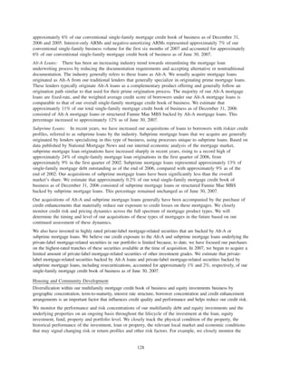 approximately 6% of our conventional single-family mortgage credit book of business as of December 31,
2006 and 2005. Interest-only ARMs and negative-amortizing ARMs represented approximately 7% of our
conventional single-family business volume for the first six months of 2007 and accounted for approximately
6% of our conventional single-family mortgage credit book of business as of June 30, 2007.
Alt-A Loans: There has been an increasing industry trend towards streamlining the mortgage loan
underwriting process by reducing the documentation requirements and accepting alternative or nontraditional
documentation. The industry generally refers to these loans as Alt-A. We usually acquire mortgage loans
originated as Alt-A from our traditional lenders that generally specialize in originating prime mortgage loans.
These lenders typically originate Alt-A loans as a complementary product offering and generally follow an
origination path similar to that used for their prime origination process. The majority of our Alt-A mortgage
loans are fixed-rate, and the weighted average credit score of borrowers under our Alt-A mortgage loans is
comparable to that of our overall single-family mortgage credit book of business. We estimate that
approximately 11% of our total single-family mortgage credit book of business as of December 31, 2006
consisted of Alt-A mortgage loans or structured Fannie Mae MBS backed by Alt-A mortgage loans. This
percentage increased to approximately 12% as of June 30, 2007.
Subprime Loans: In recent years, we have increased our acquisitions of loans to borrowers with riskier credit
profiles, referred to as subprime loans by the industry. Subprime mortgage loans that we acquire are generally
originated by lenders specializing in this type of business, using processes unique to subprime loans. Based on
data published by National Mortgage News and our internal economic analysis of the mortgage market,
subprime mortgage loan originations have increased sharply in recent years, rising to a record high of
approximately 24% of single-family mortgage loan originations in the first quarter of 2006, from
approximately 9% in the first quarter of 2002. Subprime mortgage loans represented approximately 13% of
single-family mortgage debt outstanding as of the end of 2006, compared with approximately 9% as of the
end of 2002. Our acquisitions of subprime mortgage loans have been significantly less than the overall
market’s share. We estimate that approximately 0.2% of our total single-family mortgage credit book of
business as of December 31, 2006 consisted of subprime mortgage loans or structured Fannie Mae MBS
backed by subprime mortgage loans. This percentage remained unchanged as of June 30, 2007.
Our acquisitions of Alt-A and subprime mortgage loans generally have been accompanied by the purchase of
credit enhancements that materially reduce our exposure to credit losses on these mortgages. We closely
monitor credit risk and pricing dynamics across the full spectrum of mortgage product types. We will
determine the timing and level of our acquisitions of these types of mortgages in the future based on our
continued assessment of these dynamics.
We also have invested in highly rated private-label mortgage-related securities that are backed by Alt-A or
subprime mortgage loans. We believe our credit exposure to the Alt-A and subprime mortgage loans underlying the
private-label mortgage-related securities in our portfolio is limited because, to date, we have focused our purchases
on the highest-rated tranches of these securities available at the time of acquisition. In 2007, we began to acquire a
limited amount of private-label mortgage-related securities of other investment grades. We estimate that private-
label mortgage-related securities backed by Alt-A loans and private-label mortgage-related securities backed by
subprime mortgage loans, including resecuritizations, accounted for approximately 1% and 2%, respectively, of our
single-family mortgage credit book of business as of June 30, 2007.
Housing and Community Development
Diversification within our multifamily mortgage credit book of business and equity investments business by
geographic concentration, term-to-maturity, interest rate structure, borrower concentration and credit enhancement
arrangements is an important factor that influences credit quality and performance and helps reduce our credit risk.
We monitor the performance and risk concentrations of our multifamily debt and equity investments and the
underlying properties on an ongoing basis throughout the lifecycle of the investment at the loan, equity
investment, fund, property and portfolio level. We closely track the physical condition of the property, the
historical performance of the investment, loan or property, the relevant local market and economic conditions
that may signal changing risk or return profiles and other risk factors. For example, we closely monitor the
128
 