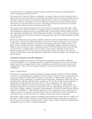 for guaranty losses as a percentage of our total mortgage credit book of business has remained relatively
stable, averaging between 0.02% and 0.03%.
The increase of $135 million in 2006 was attributable to an increase in the provision for credit losses due to
higher charge-offs, which were driven by an observed trend of higher loan loss severities and default rates that
we began to experience during the second half of 2006. In 2005, we increased our combined allowance for
loan losses and reserve for guaranty losses by $67 million for estimated losses related to Hurricane Katrina.
This increase was more than offset by a decrease in the allowance for loan losses and reserve for guaranty
losses due to the significant increase in home prices during 2005.
The increase in our combined allowance for loan losses and reserve for guaranty losses from 2002 to 2004
was primarily due to significant growth in our mortgage credit book of business during this period, combined
with a reduction in subsequent recourse proceeds from lenders on certain charged-off loans and an increase in
loans with higher risk characteristics. In the fourth quarter of 2004, we recorded an increase of $142 million in
our combined allowance for loan losses and reserve for guaranty losses due to the observed reduction in lender
recourse proceeds.
Based on prevailing housing and economic conditions, which have resulted in higher defaults, foreclosures and
loss severities, we expect our combined allowance for loan losses and reserve for guaranty losses to increase
in 2007, both in absolute terms and as a percentage of our mortgage credit book of business. However, we
believe that our acquisition criteria have provided us with a high quality mortgage credit book of business.
While we expect our credit loss ratio to significantly increase in 2007 from the historically low levels of the
past several years, we anticipate that it will move back to what we believe represents our more normal
historical average range of 4 to 6 basis points. In certain periods, however, our credit loss ratio may move
outside of this historical average range depending on market factors and the risk profile of our mortgage credit
book of business.
Institutional Counterparty Credit Risk Management
Institutional counterparty risk is the risk that institutional counterparties may be unable to fulfill their
contractual obligations to us. Our primary exposure to institutional counterparty risk exists with our lending
partners and servicers, mortgage insurers, dealers who distribute our debt securities or who commit to sell
mortgage pools or loans, issuers of investments included in our liquid investment portfolio, and derivatives
counterparties.
Lenders with Risk Sharing
The primary risk associated with lenders providing risk sharing agreements is that they will fail to reimburse
us for losses as required under these agreements. We had recourse to lenders for losses on single-family loans
totaling an estimated $53.7 billion and $55.0 billion as of December 31, 2006 and 2005, respectively. The
credit quality of these counterparties is generally high. Investment grade counterparties, based on the lower of
Standard & Poor’s, Moody’s and Fitch ratings, accounted for 53% and 55% of lender recourse obligations as
of December 31, 2006 and 2005, respectively. Only 2% of these counterparties were rated by either
Standard & Poor’s, Moody’s or Fitch as below investment grade as of December 31, 2006 and 2005. The
remaining counterparties were not rated by rating agencies, but were rated internally. In addition, we require
some lenders to pledge collateral to secure their recourse obligations. We held $112 million and $61 million in
collateral as of December 31, 2006 and 2005, respectively, to secure single-family recourse transactions. In
addition, a portion of servicing fees on loans includes recourse to certain lenders, and the credit support for
such lender recourse considers the value of the mortgage servicing assets for these counterparties.
We had full or partial recourse to lenders on multifamily loans totaling $112.5 billion and $111.1 billion as of
December 31, 2006 and 2005, respectively. Our multifamily recourse obligations generally were partially or
fully secured by reserves held in custodial accounts, insurance policies, letters of credit from investment grade
counterparties rated A or better, or investment agreements.
137
 